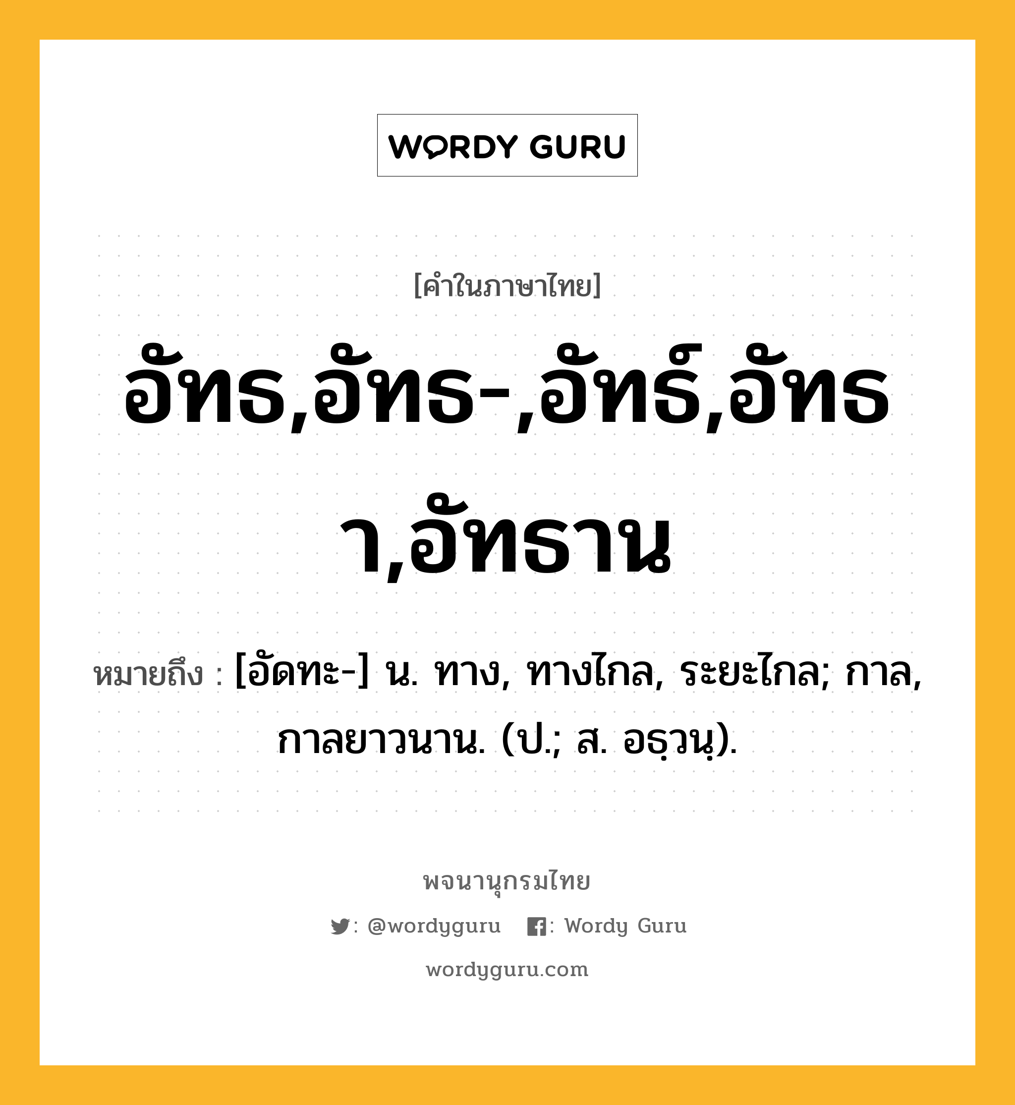 อัทธ,อัทธ-,อัทธ์,อัทธา,อัทธาน ความหมาย หมายถึงอะไร?, คำในภาษาไทย อัทธ,อัทธ-,อัทธ์,อัทธา,อัทธาน หมายถึง [อัดทะ-] น. ทาง, ทางไกล, ระยะไกล; กาล, กาลยาวนาน. (ป.; ส. อธฺวนฺ).