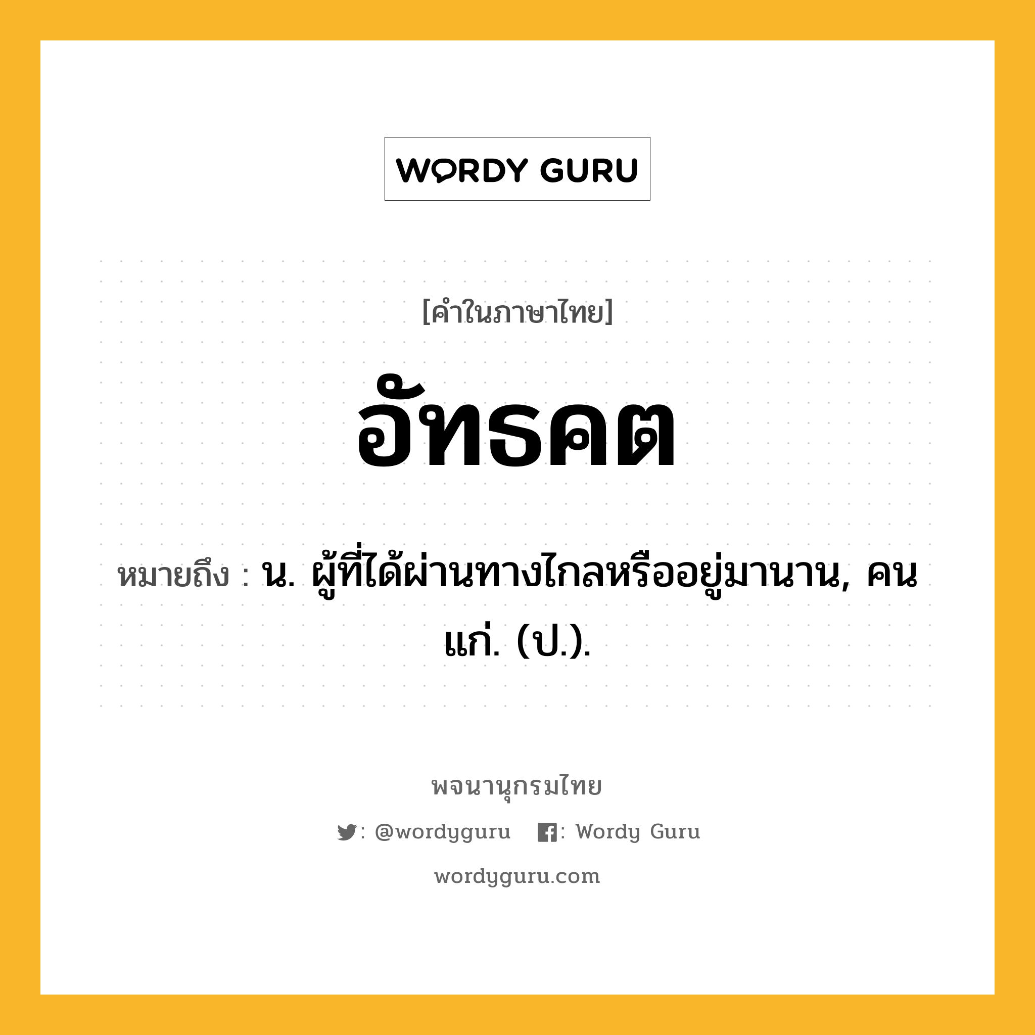 อัทธคต ความหมาย หมายถึงอะไร?, คำในภาษาไทย อัทธคต หมายถึง น. ผู้ที่ได้ผ่านทางไกลหรืออยู่มานาน, คนแก่. (ป.).