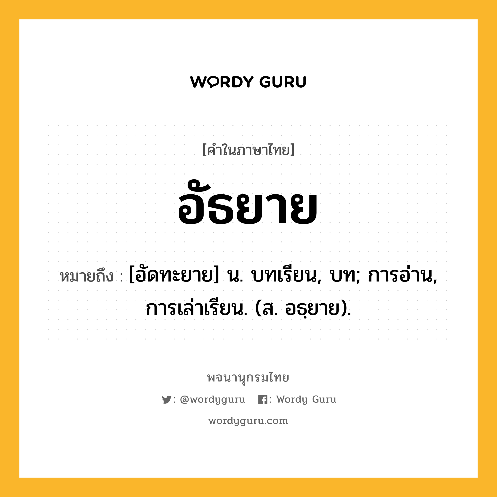 อัธยาย ความหมาย หมายถึงอะไร?, คำในภาษาไทย อัธยาย หมายถึง [อัดทะยาย] น. บทเรียน, บท; การอ่าน, การเล่าเรียน. (ส. อธฺยาย).