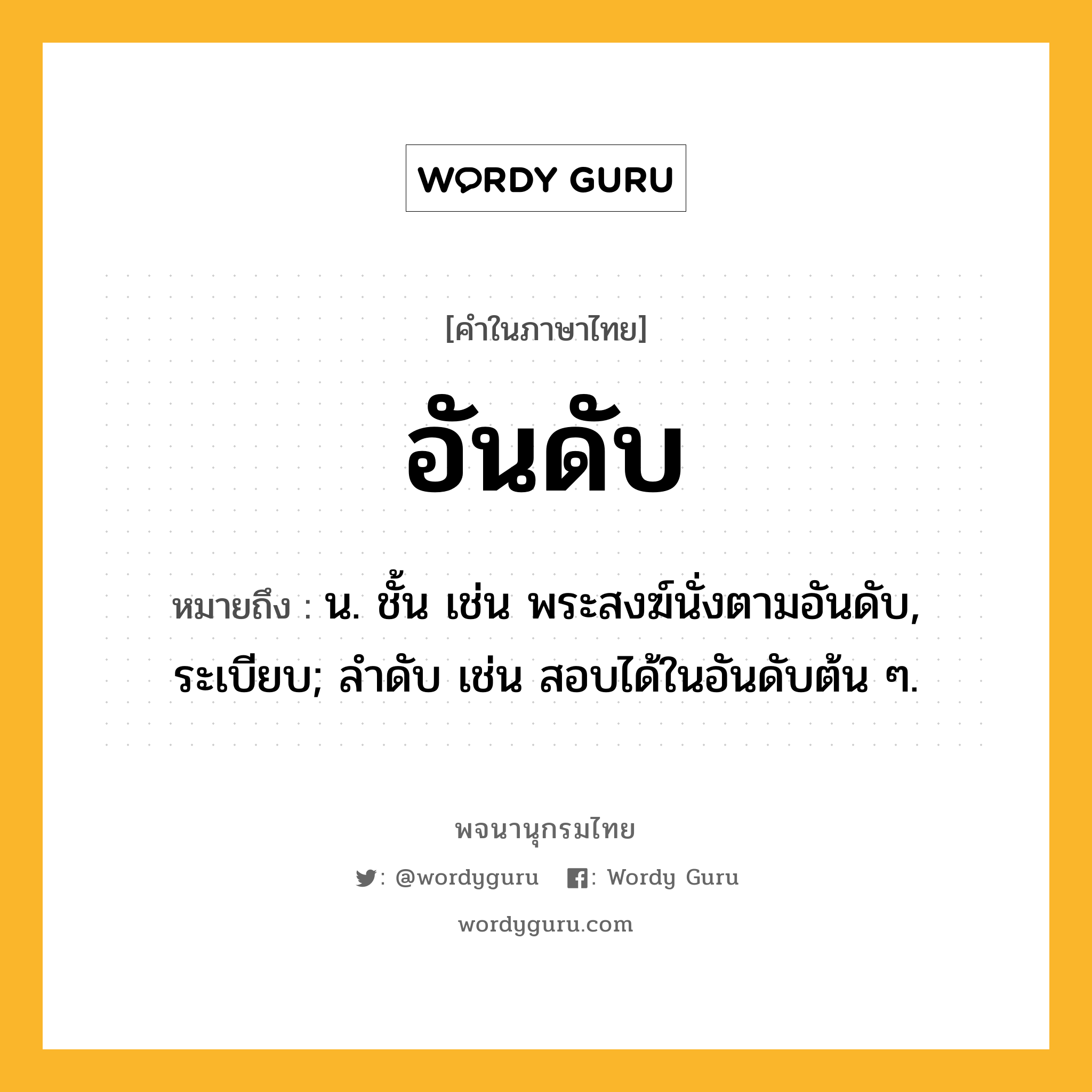 อันดับ ความหมาย หมายถึงอะไร?, คำในภาษาไทย อันดับ หมายถึง น. ชั้น เช่น พระสงฆ์นั่งตามอันดับ, ระเบียบ; ลําดับ เช่น สอบได้ในอันดับต้น ๆ.