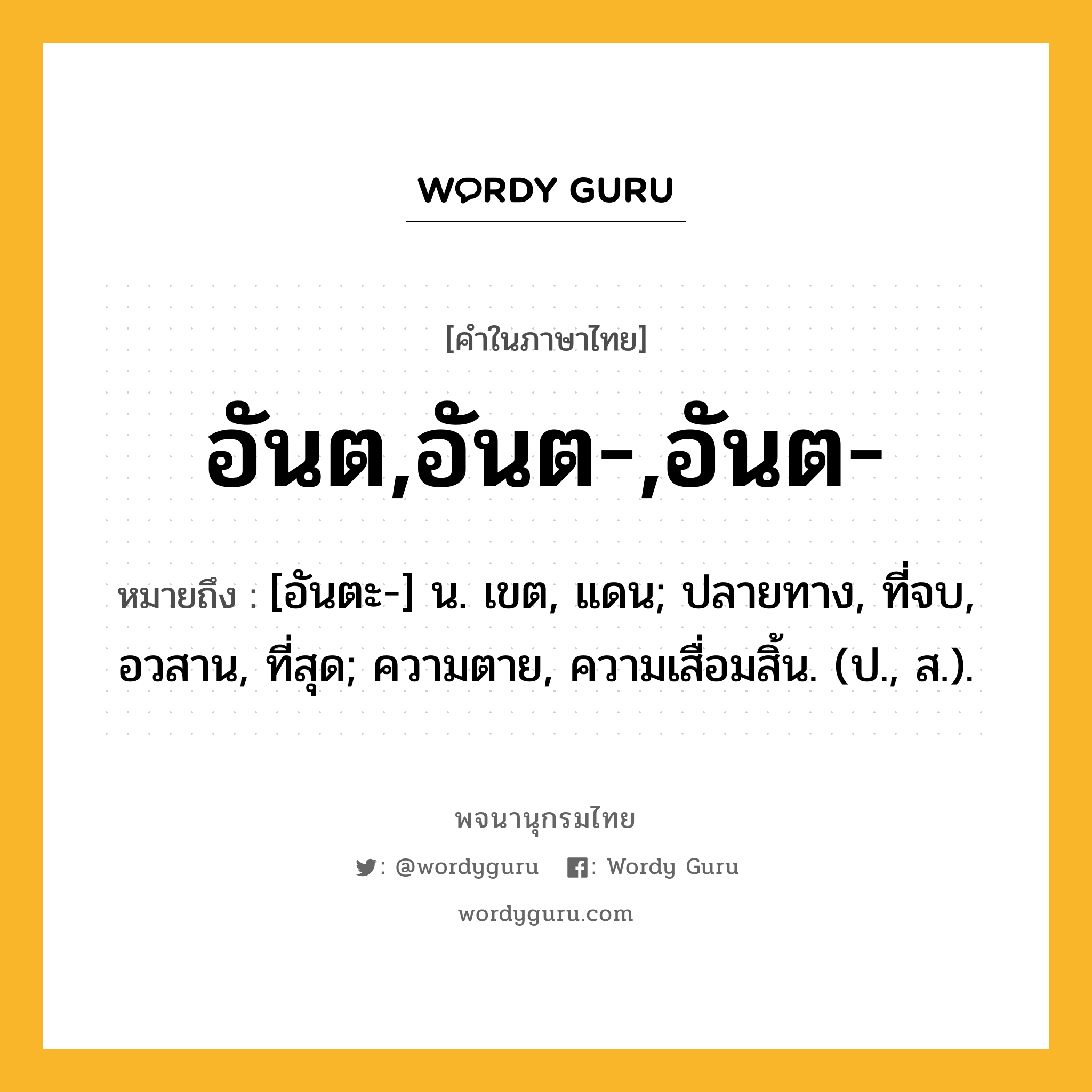 อันต,อันต-,อันต- ความหมาย หมายถึงอะไร?, คำในภาษาไทย อันต,อันต-,อันต- หมายถึง [อันตะ-] น. เขต, แดน; ปลายทาง, ที่จบ, อวสาน, ที่สุด; ความตาย, ความเสื่อมสิ้น. (ป., ส.).