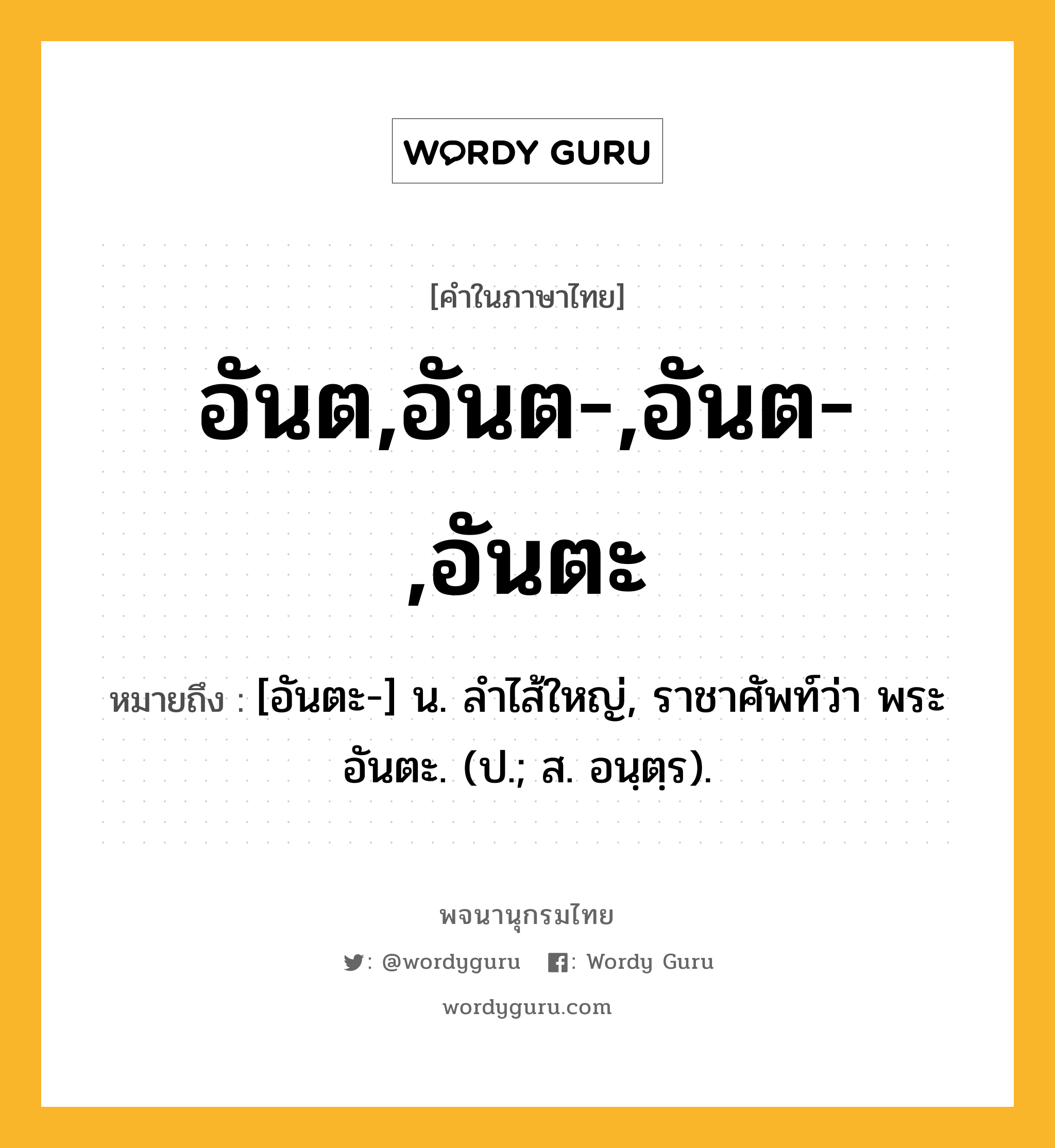 อันต,อันต-,อันต-,อันตะ ความหมาย หมายถึงอะไร?, คำในภาษาไทย อันต,อันต-,อันต-,อันตะ หมายถึง [อันตะ-] น. ลําไส้ใหญ่, ราชาศัพท์ว่า พระอันตะ. (ป.; ส. อนฺตฺร).