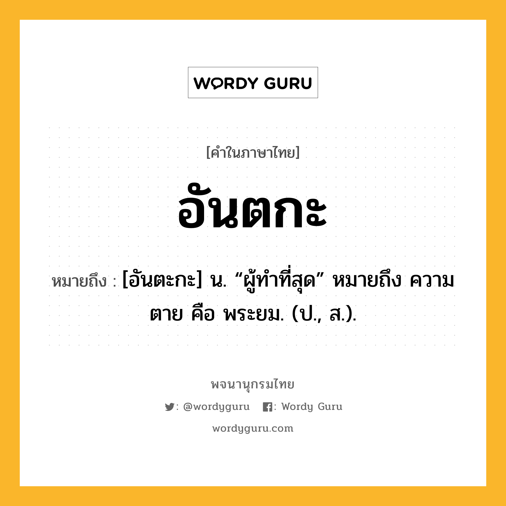 อันตกะ ความหมาย หมายถึงอะไร?, คำในภาษาไทย อันตกะ หมายถึง [อันตะกะ] น. “ผู้ทําที่สุด” หมายถึง ความตาย คือ พระยม. (ป., ส.).