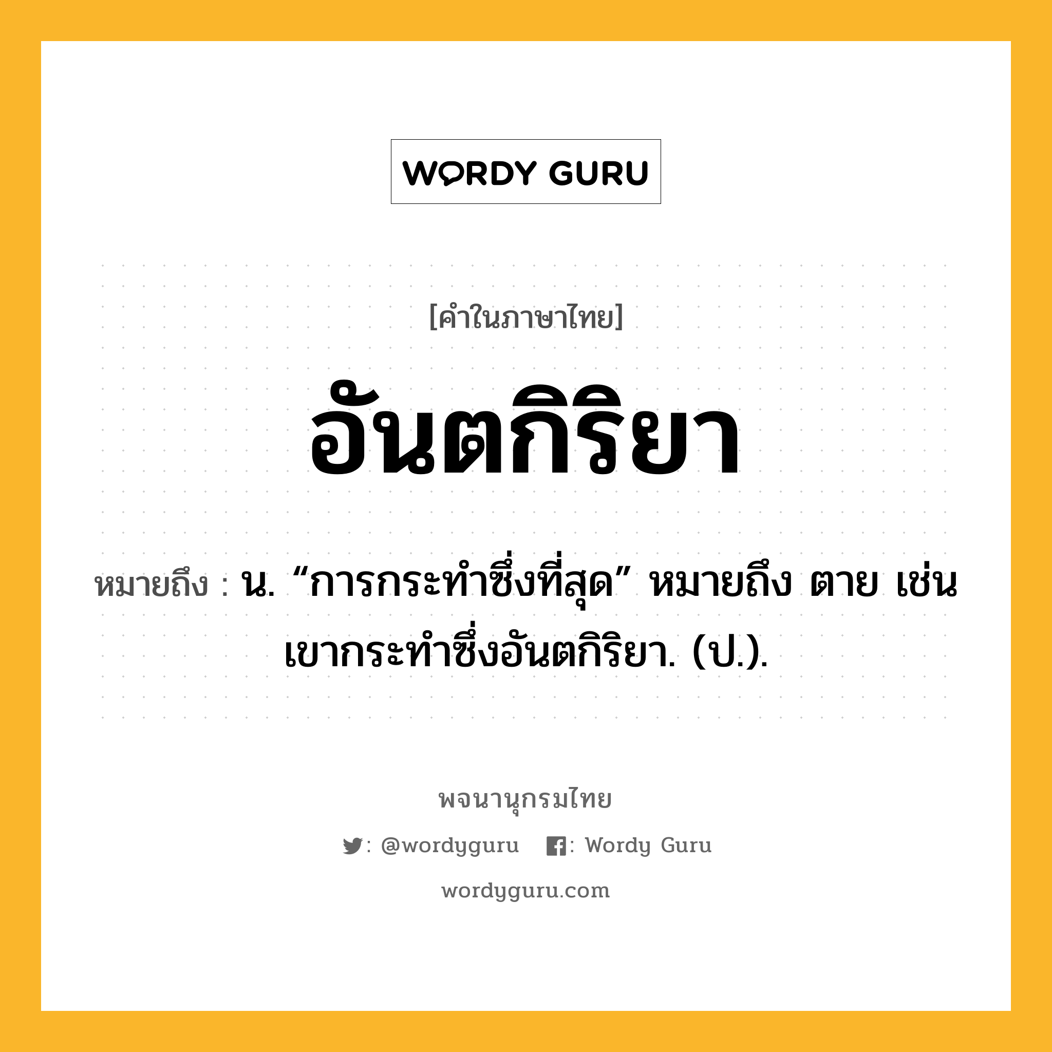 อันตกิริยา ความหมาย หมายถึงอะไร?, คำในภาษาไทย อันตกิริยา หมายถึง น. “การกระทําซึ่งที่สุด” หมายถึง ตาย เช่น เขากระทําซึ่งอันตกิริยา. (ป.).