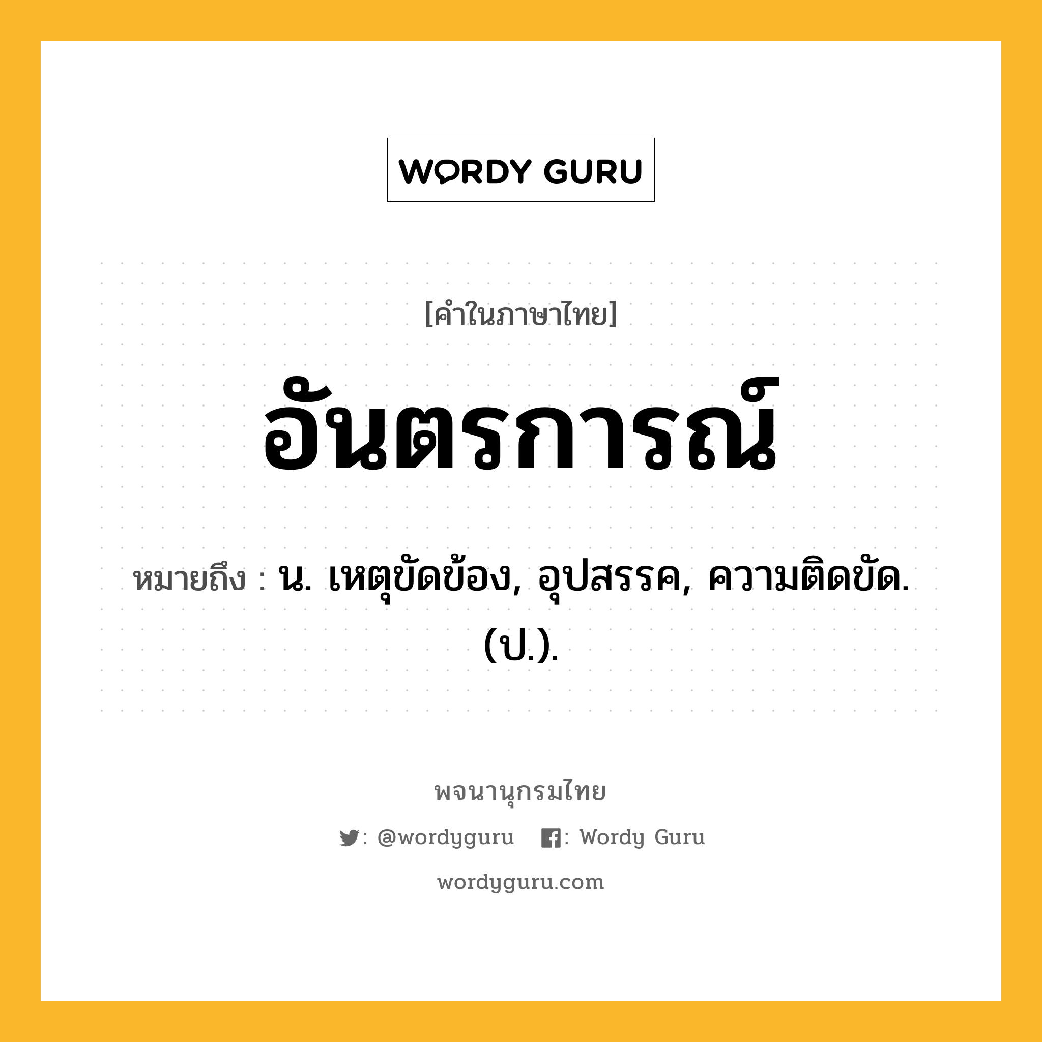 อันตรการณ์ ความหมาย หมายถึงอะไร?, คำในภาษาไทย อันตรการณ์ หมายถึง น. เหตุขัดข้อง, อุปสรรค, ความติดขัด. (ป.).