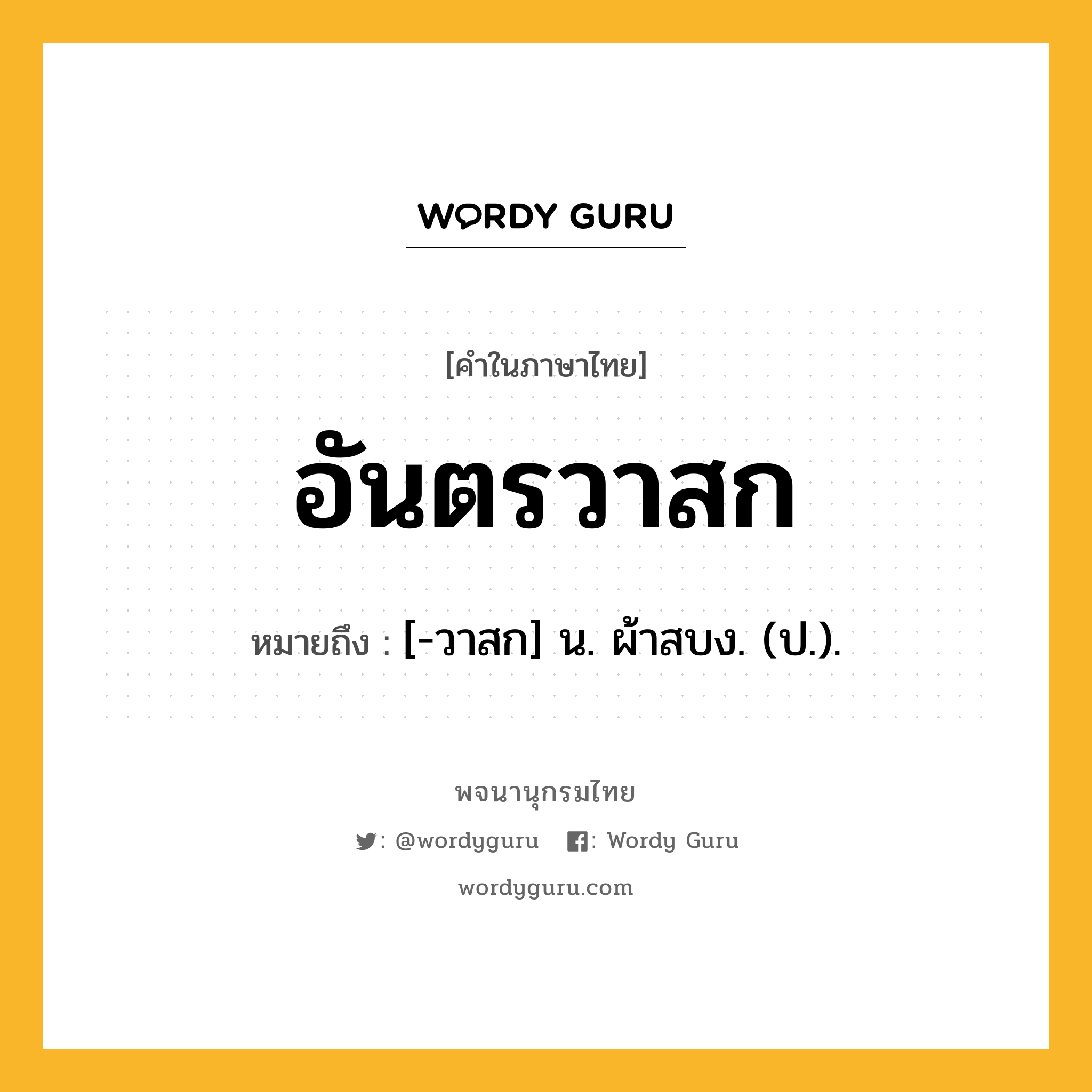 อันตรวาสก ความหมาย หมายถึงอะไร?, คำในภาษาไทย อันตรวาสก หมายถึง [-วาสก] น. ผ้าสบง. (ป.).