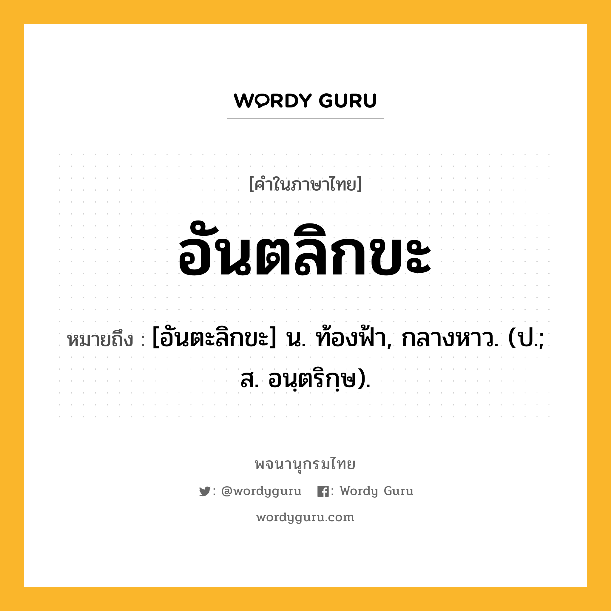 อันตลิกขะ ความหมาย หมายถึงอะไร?, คำในภาษาไทย อันตลิกขะ หมายถึง [อันตะลิกขะ] น. ท้องฟ้า, กลางหาว. (ป.; ส. อนฺตริกฺษ).