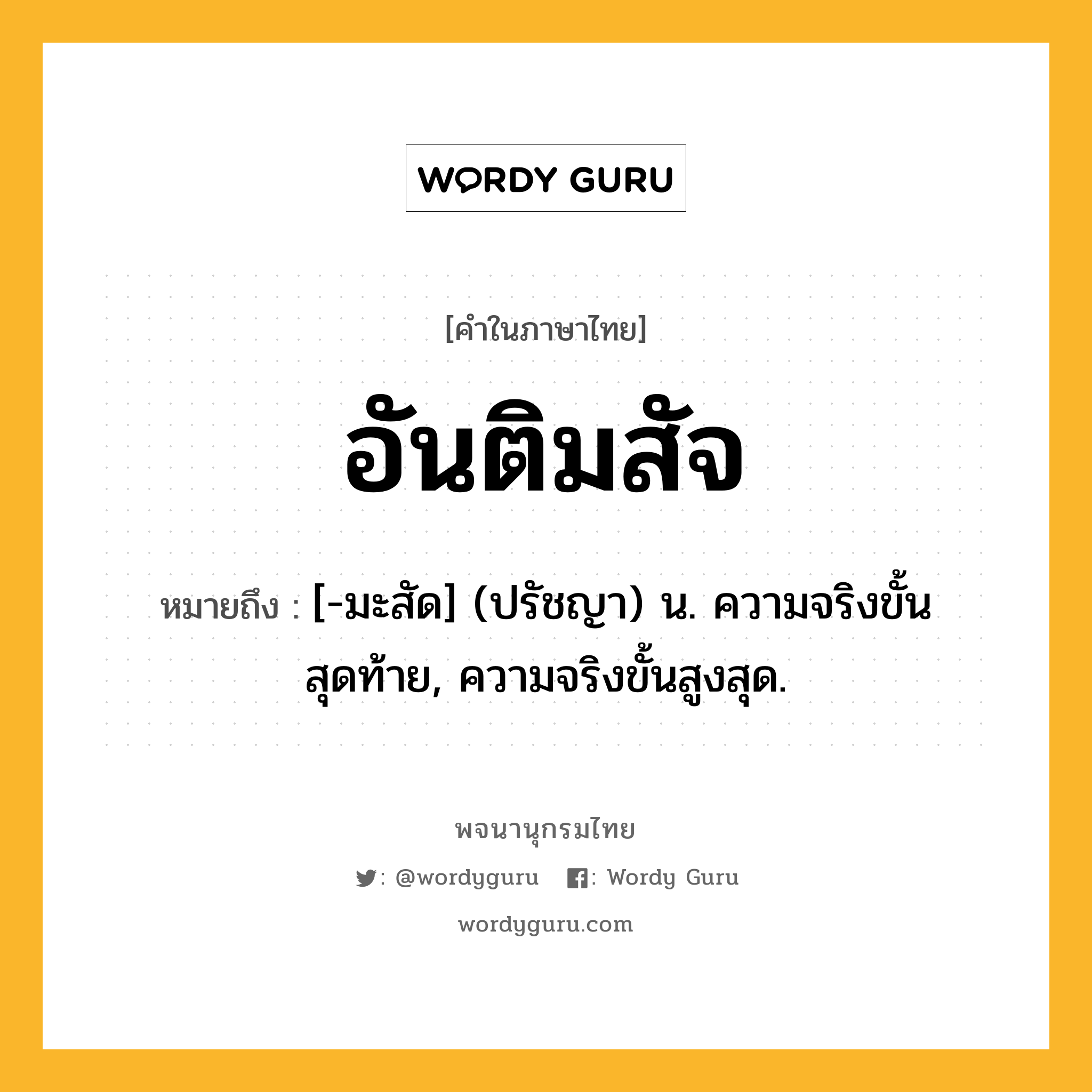 อันติมสัจ ความหมาย หมายถึงอะไร?, คำในภาษาไทย อันติมสัจ หมายถึง [-มะสัด] (ปรัชญา) น. ความจริงขั้นสุดท้าย, ความจริงขั้นสูงสุด.