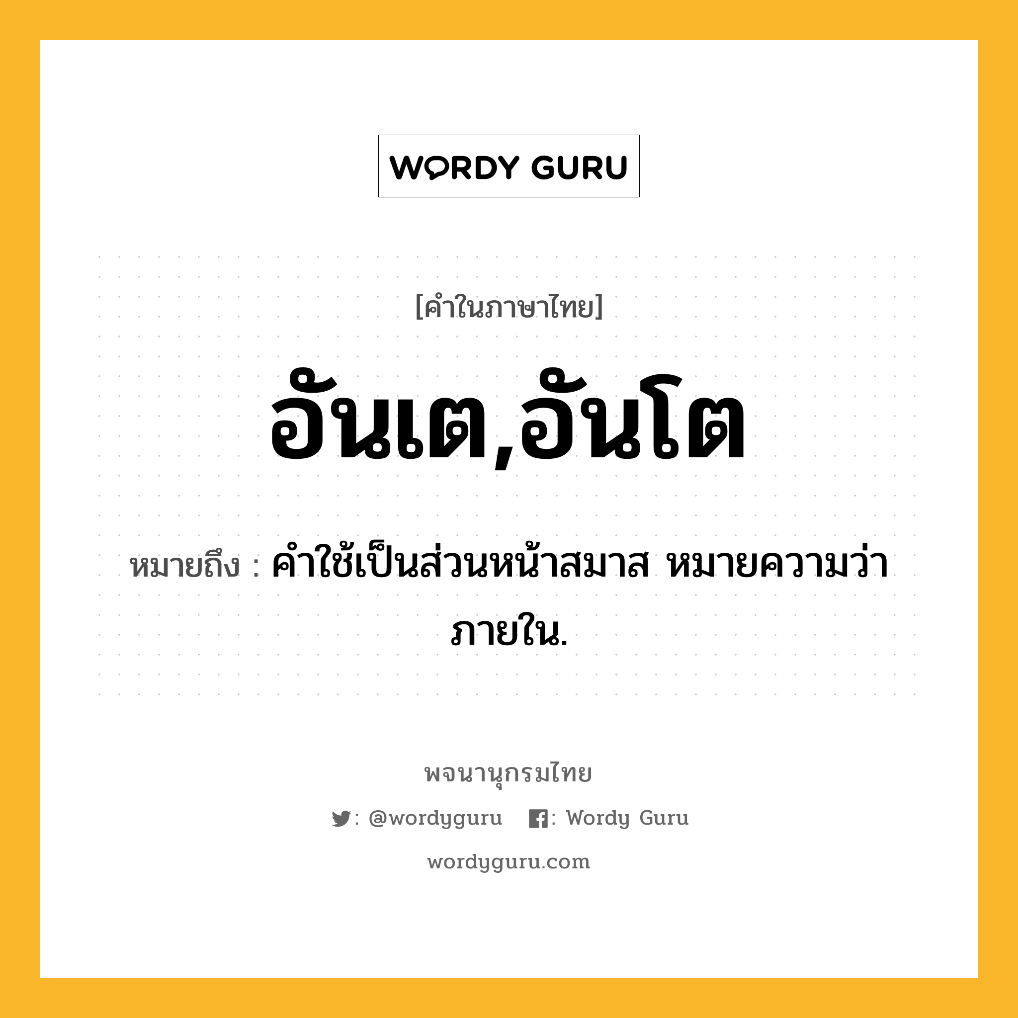 อันเต,อันโต ความหมาย หมายถึงอะไร?, คำในภาษาไทย อันเต,อันโต หมายถึง คําใช้เป็นส่วนหน้าสมาส หมายความว่า ภายใน.