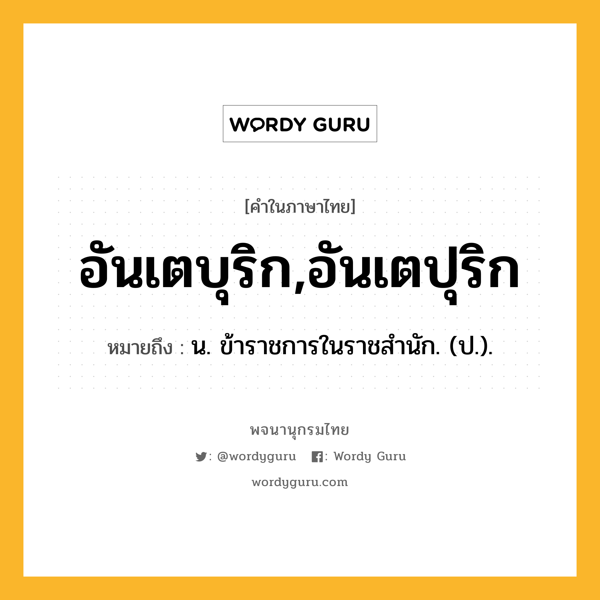 อันเตบุริก,อันเตปุริก ความหมาย หมายถึงอะไร?, คำในภาษาไทย อันเตบุริก,อันเตปุริก หมายถึง น. ข้าราชการในราชสํานัก. (ป.).