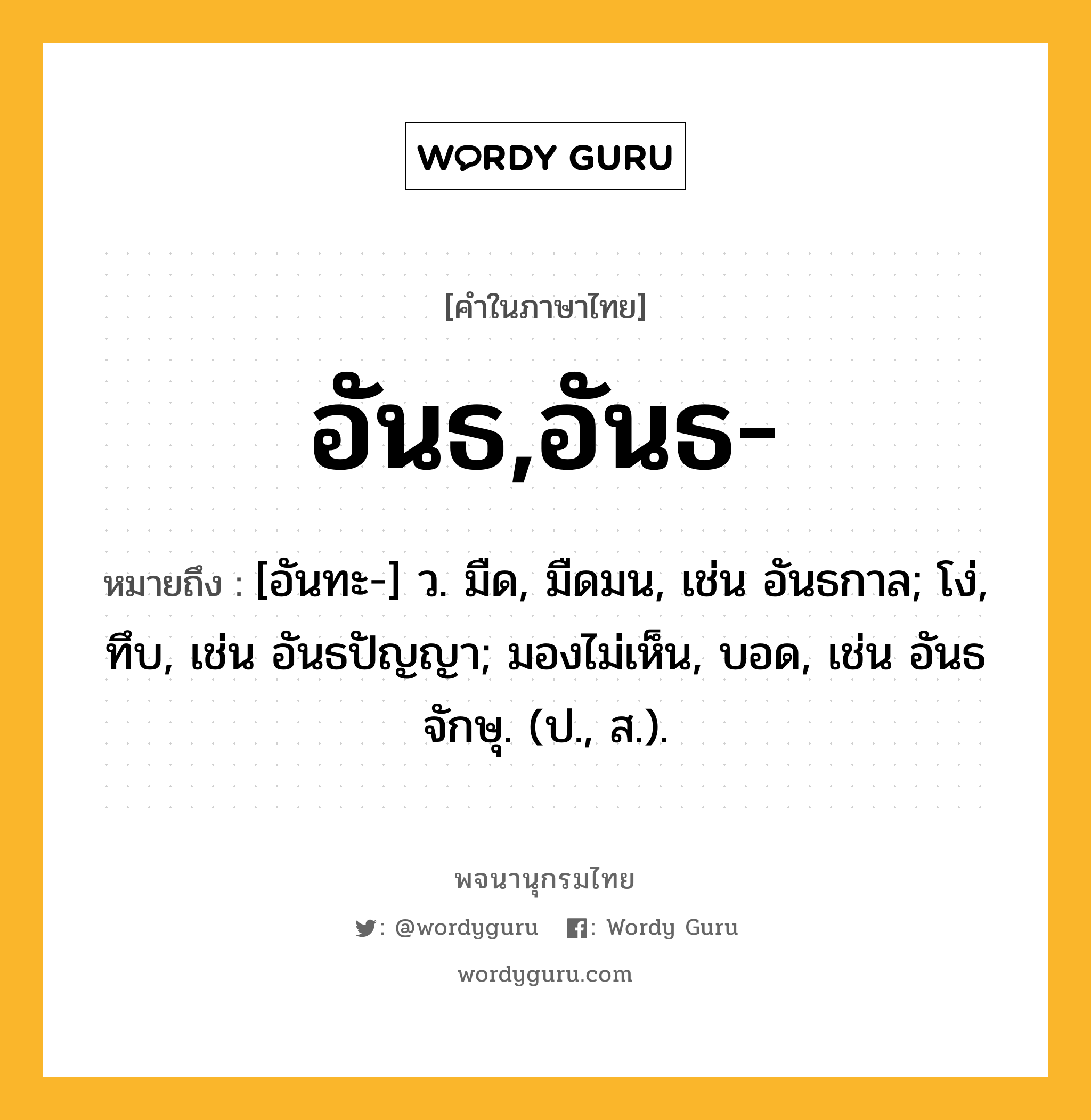 อันธ,อันธ- ความหมาย หมายถึงอะไร?, คำในภาษาไทย อันธ,อันธ- หมายถึง [อันทะ-] ว. มืด, มืดมน, เช่น อันธกาล; โง่, ทึบ, เช่น อันธปัญญา; มองไม่เห็น, บอด, เช่น อันธจักษุ. (ป., ส.).