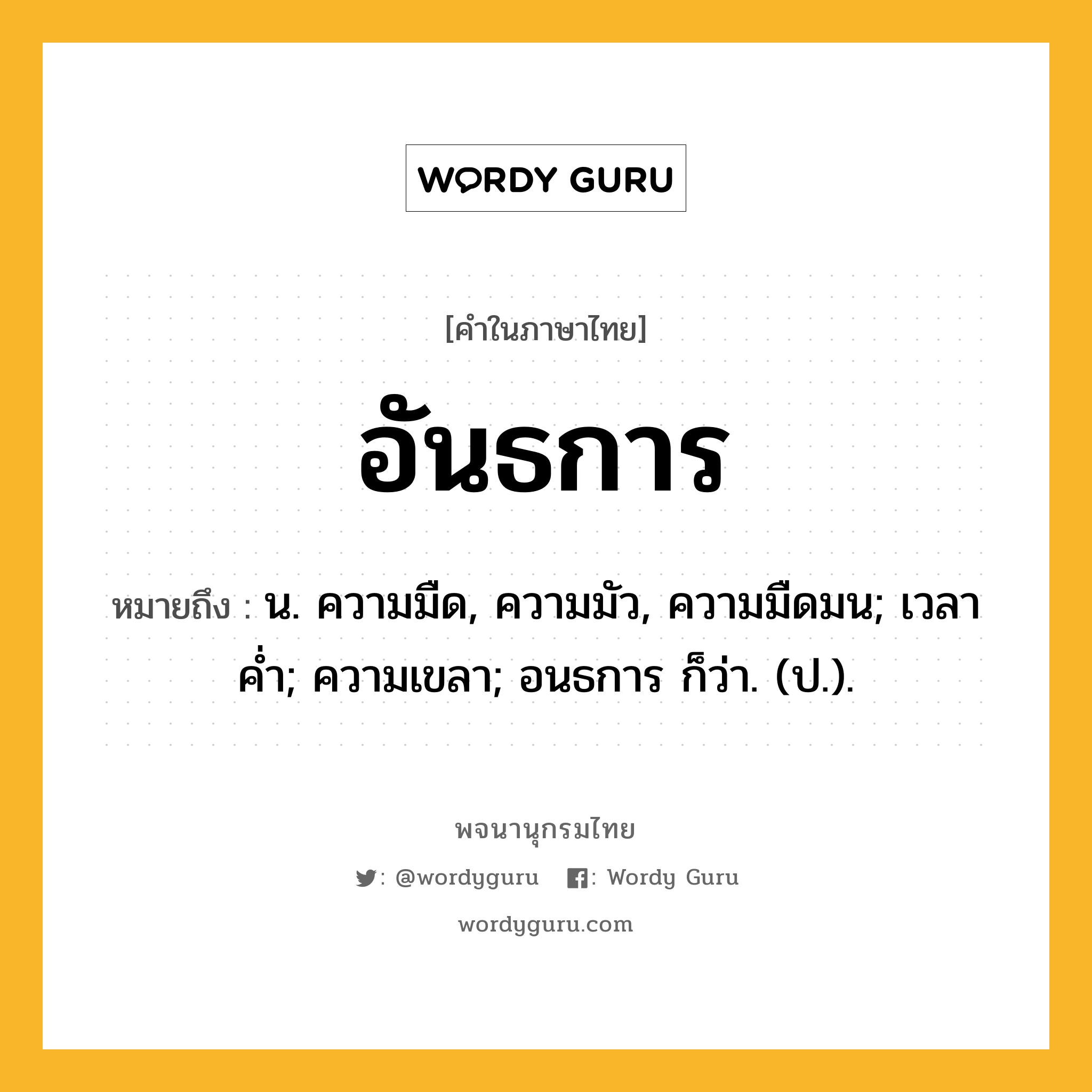 อันธการ ความหมาย หมายถึงอะไร?, คำในภาษาไทย อันธการ หมายถึง น. ความมืด, ความมัว, ความมืดมน; เวลาคํ่า; ความเขลา; อนธการ ก็ว่า. (ป.).