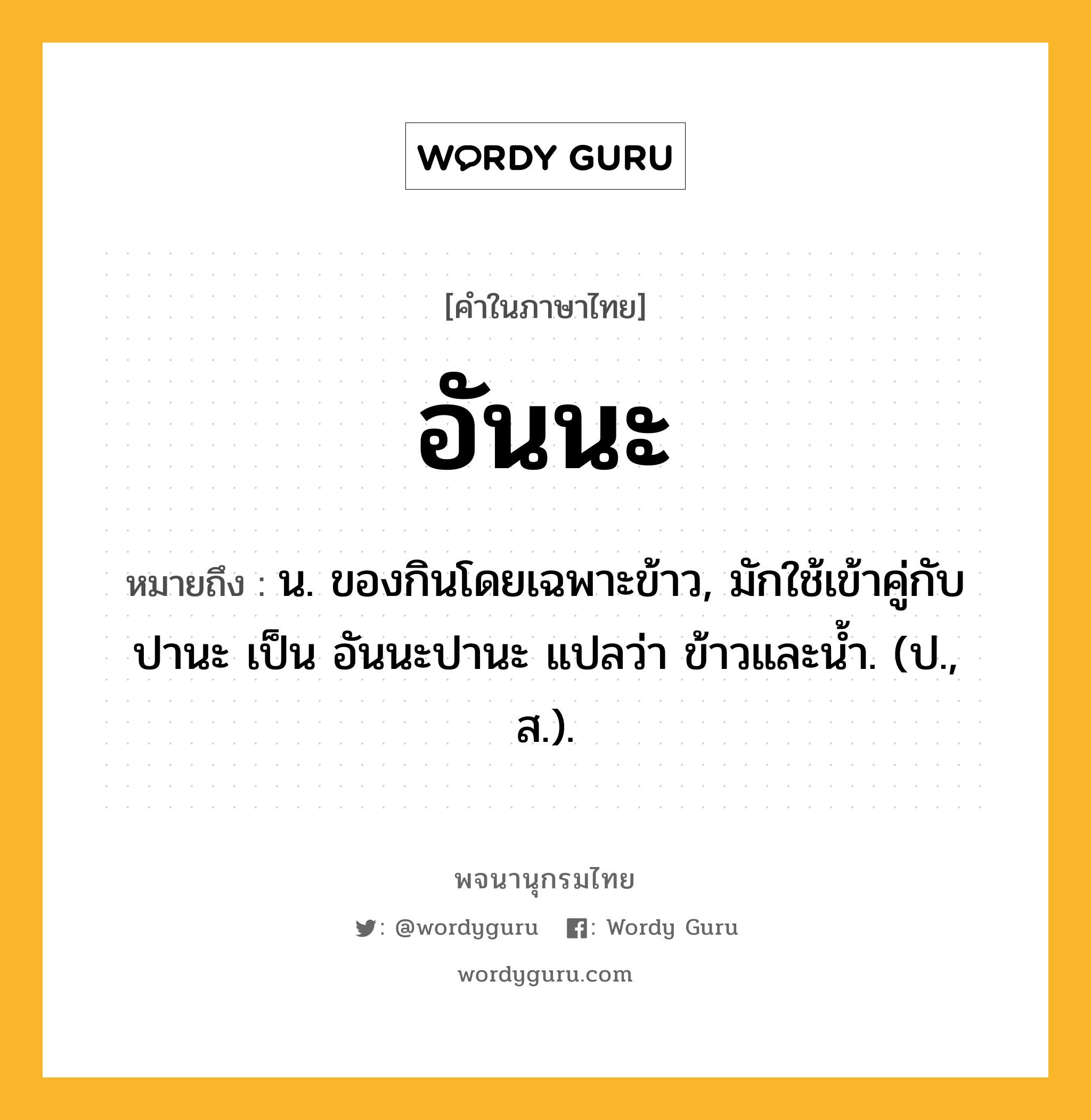 อันนะ ความหมาย หมายถึงอะไร?, คำในภาษาไทย อันนะ หมายถึง น. ของกินโดยเฉพาะข้าว, มักใช้เข้าคู่กับ ปานะ เป็น อันนะปานะ แปลว่า ข้าวและนํ้า. (ป., ส.).