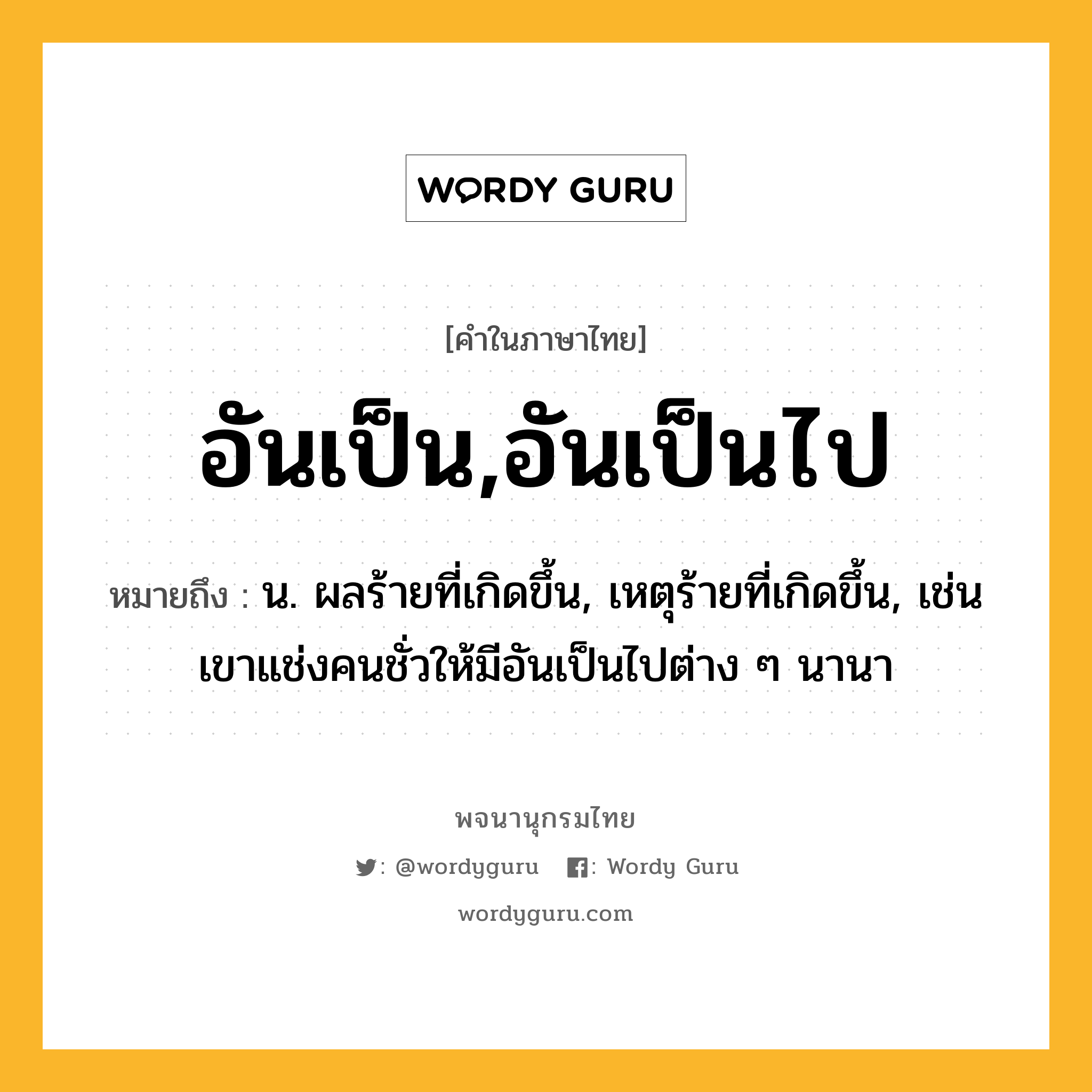 อันเป็น,อันเป็นไป ความหมาย หมายถึงอะไร?, คำในภาษาไทย อันเป็น,อันเป็นไป หมายถึง น. ผลร้ายที่เกิดขึ้น, เหตุร้ายที่เกิดขึ้น, เช่น เขาแช่งคนชั่วให้มีอันเป็นไปต่าง ๆ นานา