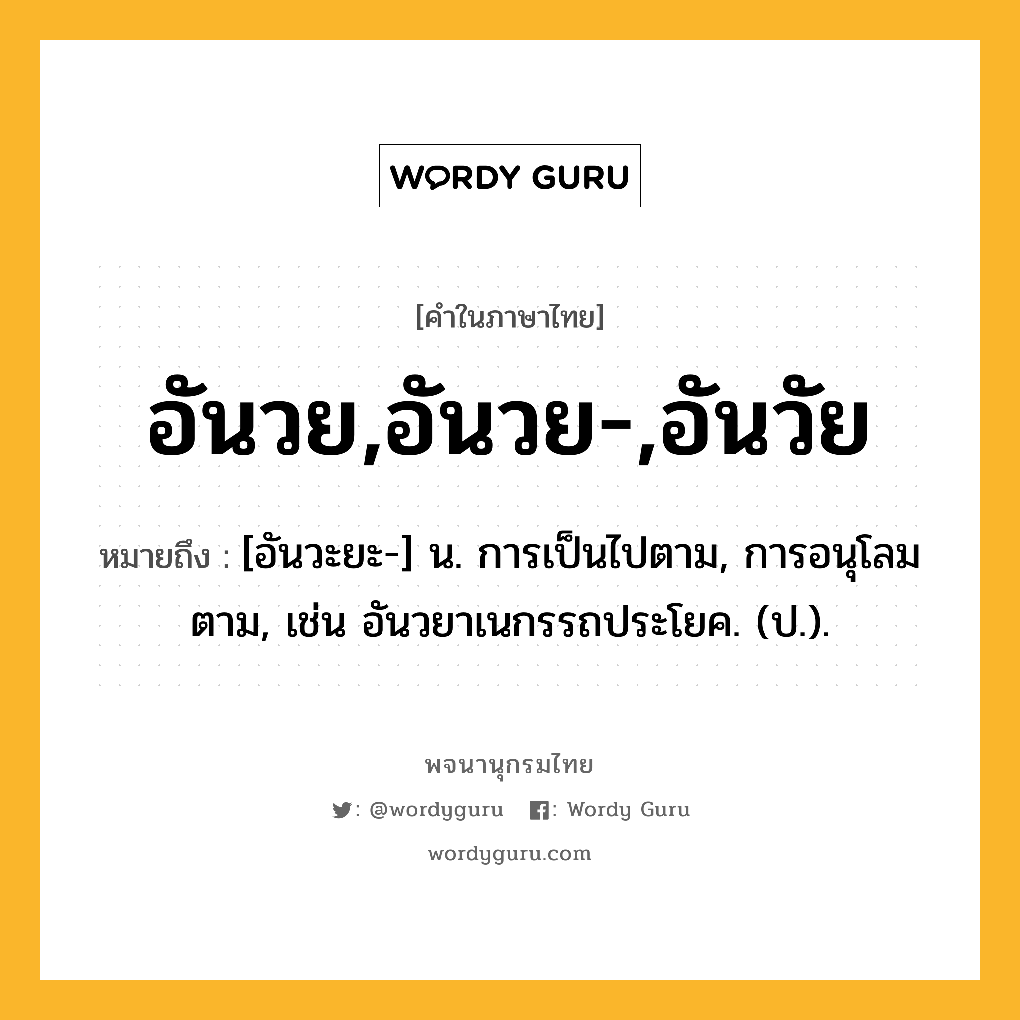 อันวย,อันวย-,อันวัย ความหมาย หมายถึงอะไร?, คำในภาษาไทย อันวย,อันวย-,อันวัย หมายถึง [อันวะยะ-] น. การเป็นไปตาม, การอนุโลมตาม, เช่น อันวยาเนกรรถประโยค. (ป.).