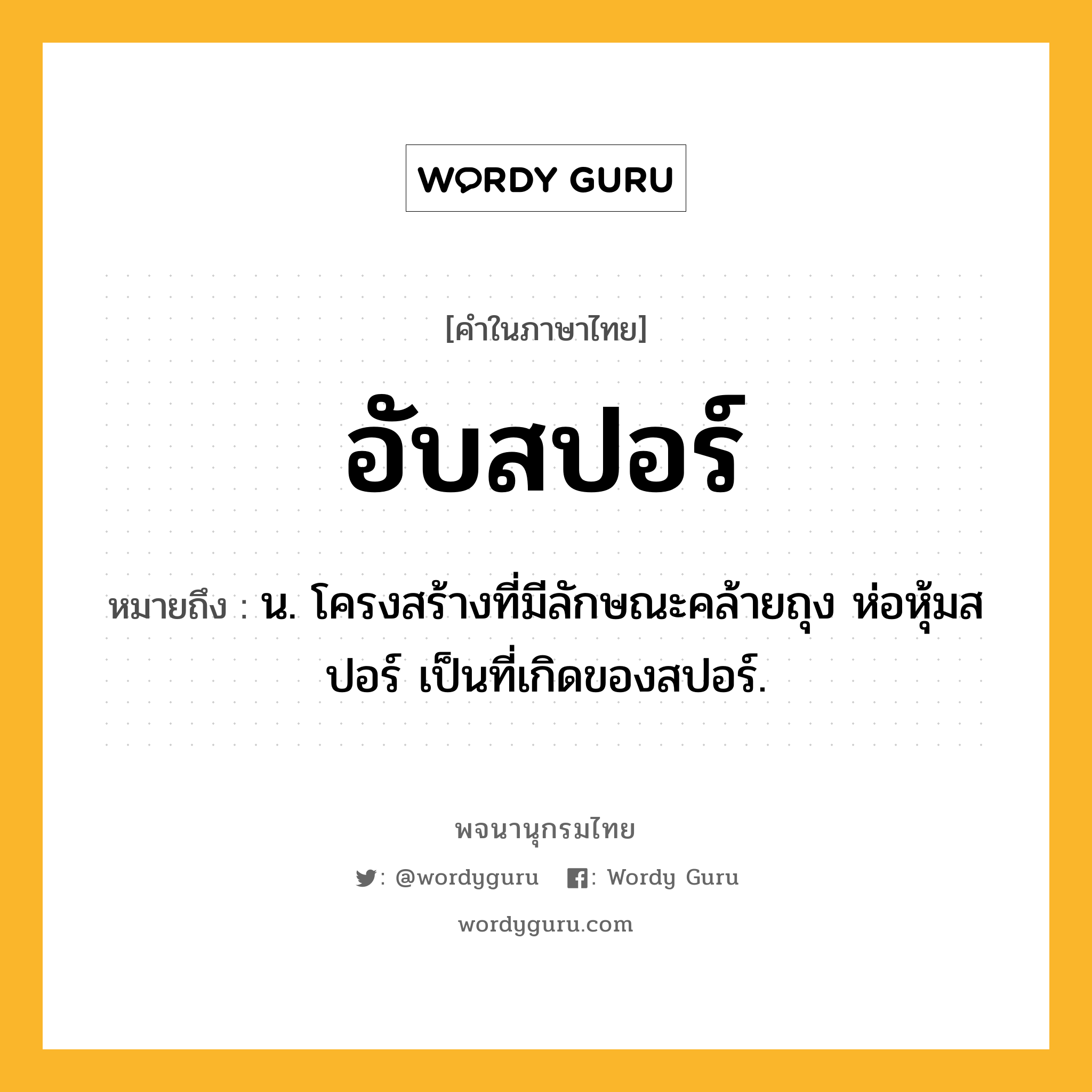 อับสปอร์ ความหมาย หมายถึงอะไร?, คำในภาษาไทย อับสปอร์ หมายถึง น. โครงสร้างที่มีลักษณะคล้ายถุง ห่อหุ้มสปอร์ เป็นที่เกิดของสปอร์.