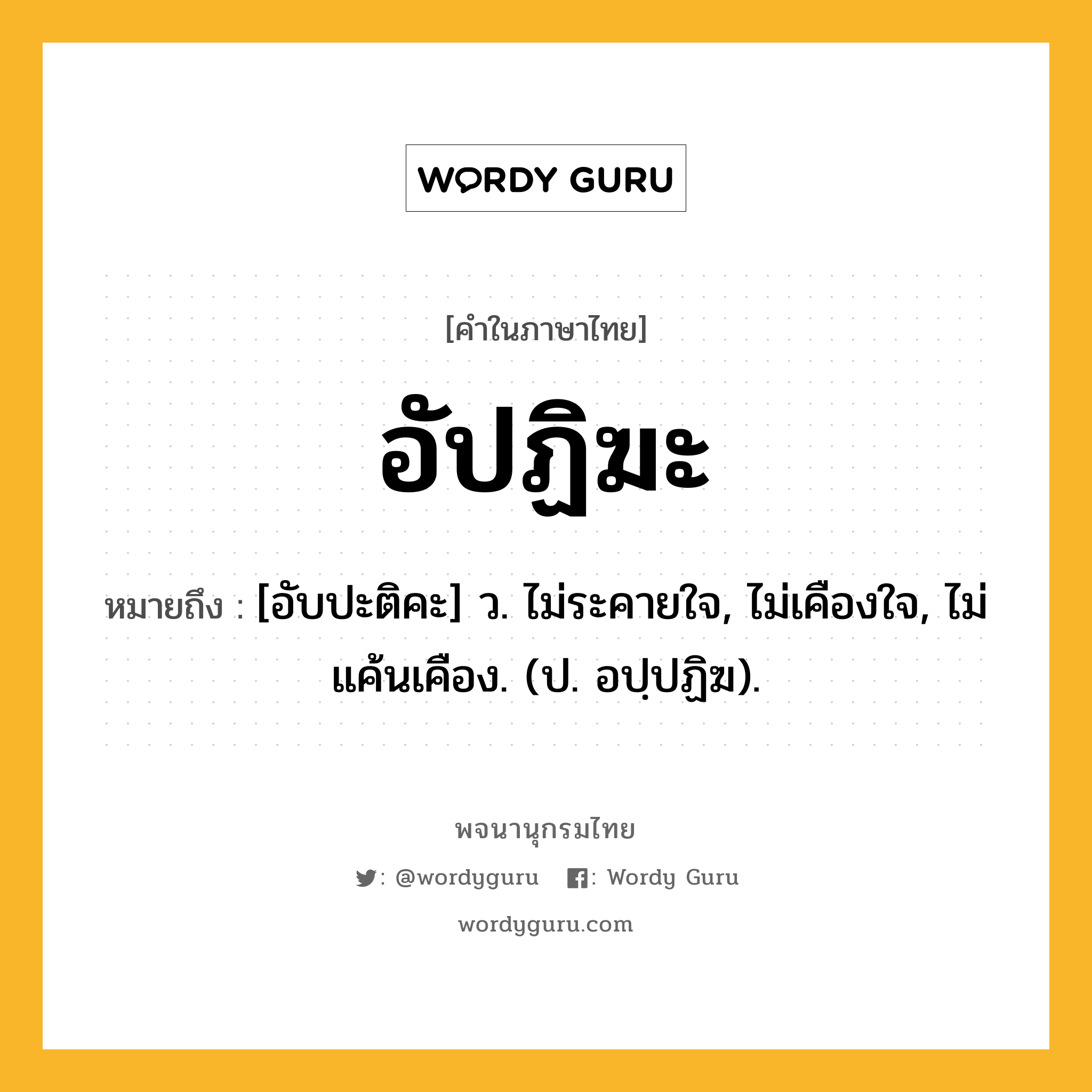 อัปฏิฆะ ความหมาย หมายถึงอะไร?, คำในภาษาไทย อัปฏิฆะ หมายถึง [อับปะติคะ] ว. ไม่ระคายใจ, ไม่เคืองใจ, ไม่แค้นเคือง. (ป. อปฺปฏิฆ).