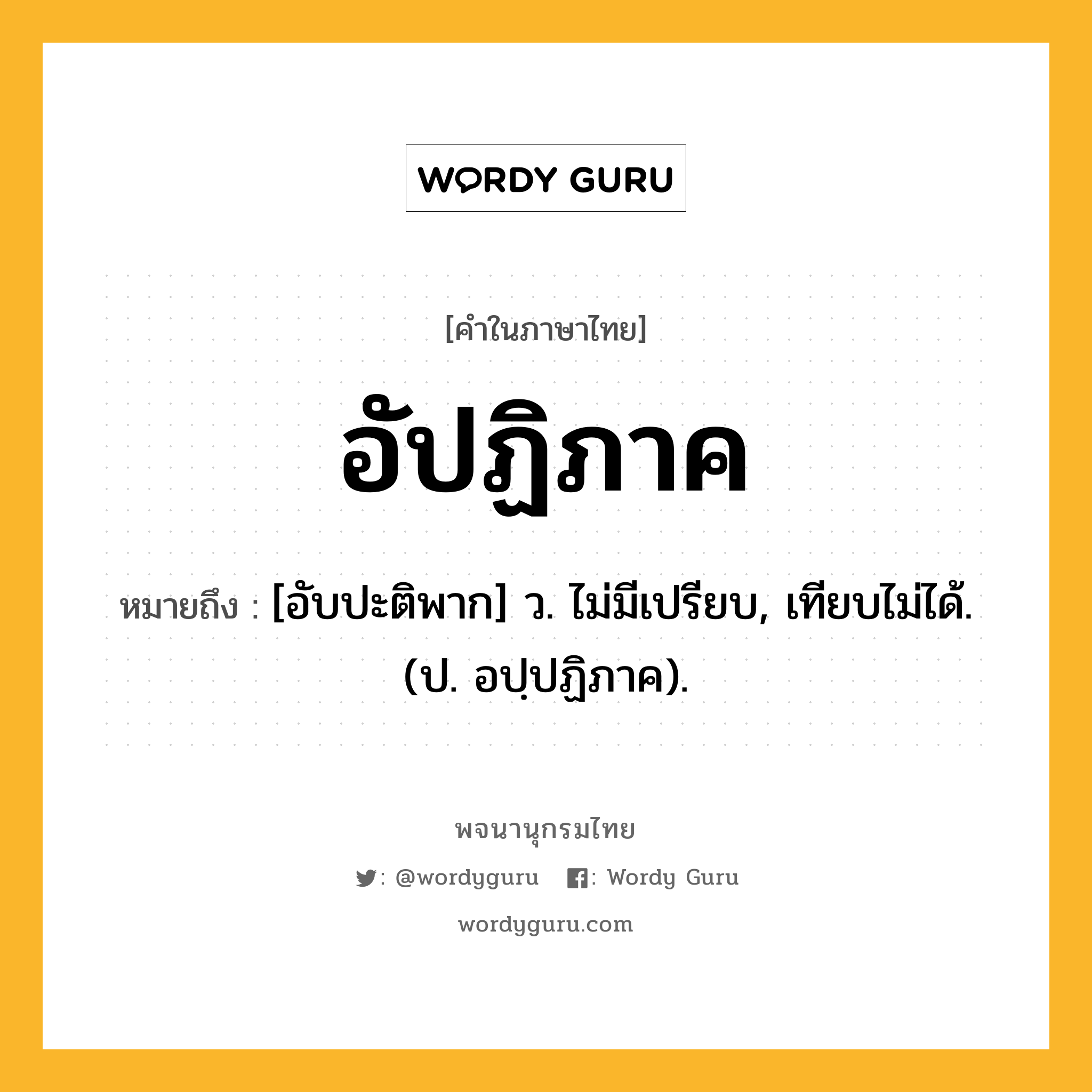 อัปฏิภาค ความหมาย หมายถึงอะไร?, คำในภาษาไทย อัปฏิภาค หมายถึง [อับปะติพาก] ว. ไม่มีเปรียบ, เทียบไม่ได้. (ป. อปฺปฏิภาค).