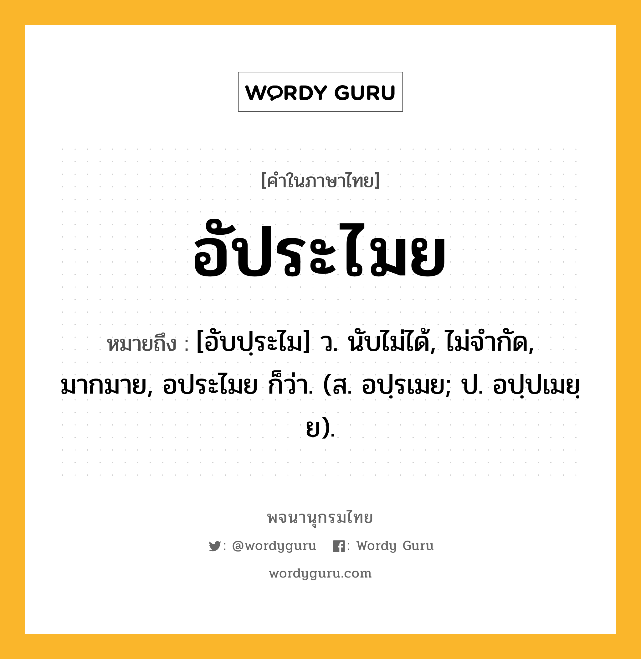 อัประไมย ความหมาย หมายถึงอะไร?, คำในภาษาไทย อัประไมย หมายถึง [อับปฺระไม] ว. นับไม่ได้, ไม่จํากัด, มากมาย, อประไมย ก็ว่า. (ส. อปฺรเมย; ป. อปฺปเมยฺย).