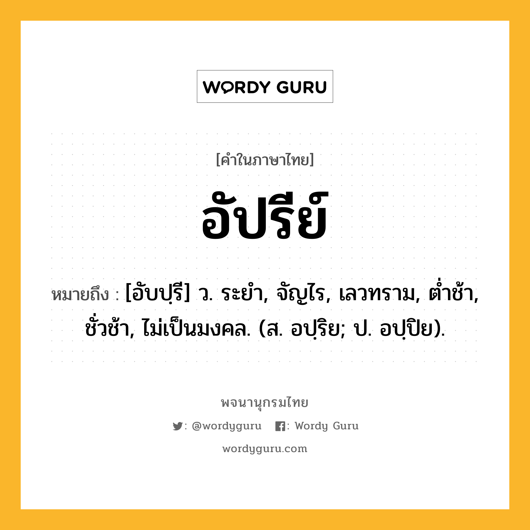 อัปรีย์ ความหมาย หมายถึงอะไร?, คำในภาษาไทย อัปรีย์ หมายถึง [อับปฺรี] ว. ระยํา, จัญไร, เลวทราม, ตํ่าช้า, ชั่วช้า, ไม่เป็นมงคล. (ส. อปฺริย; ป. อปฺปิย).