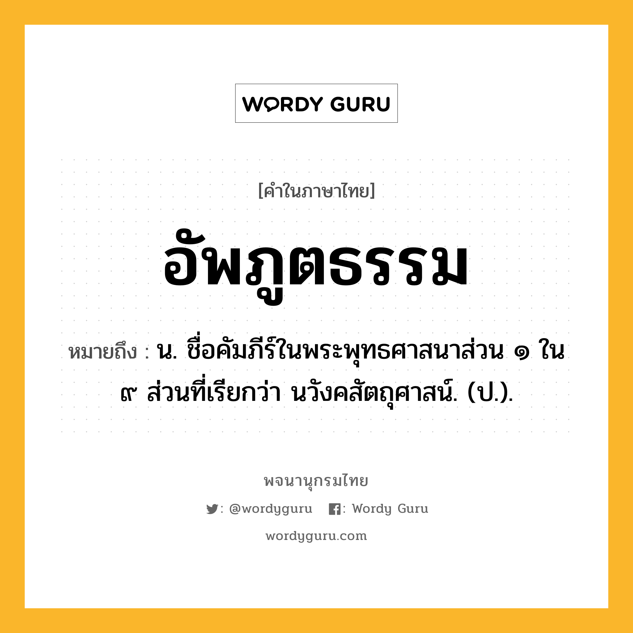 อัพภูตธรรม ความหมาย หมายถึงอะไร?, คำในภาษาไทย อัพภูตธรรม หมายถึง น. ชื่อคัมภีร์ในพระพุทธศาสนาส่วน ๑ ใน ๙ ส่วนที่เรียกว่า นวังคสัตถุศาสน์. (ป.).