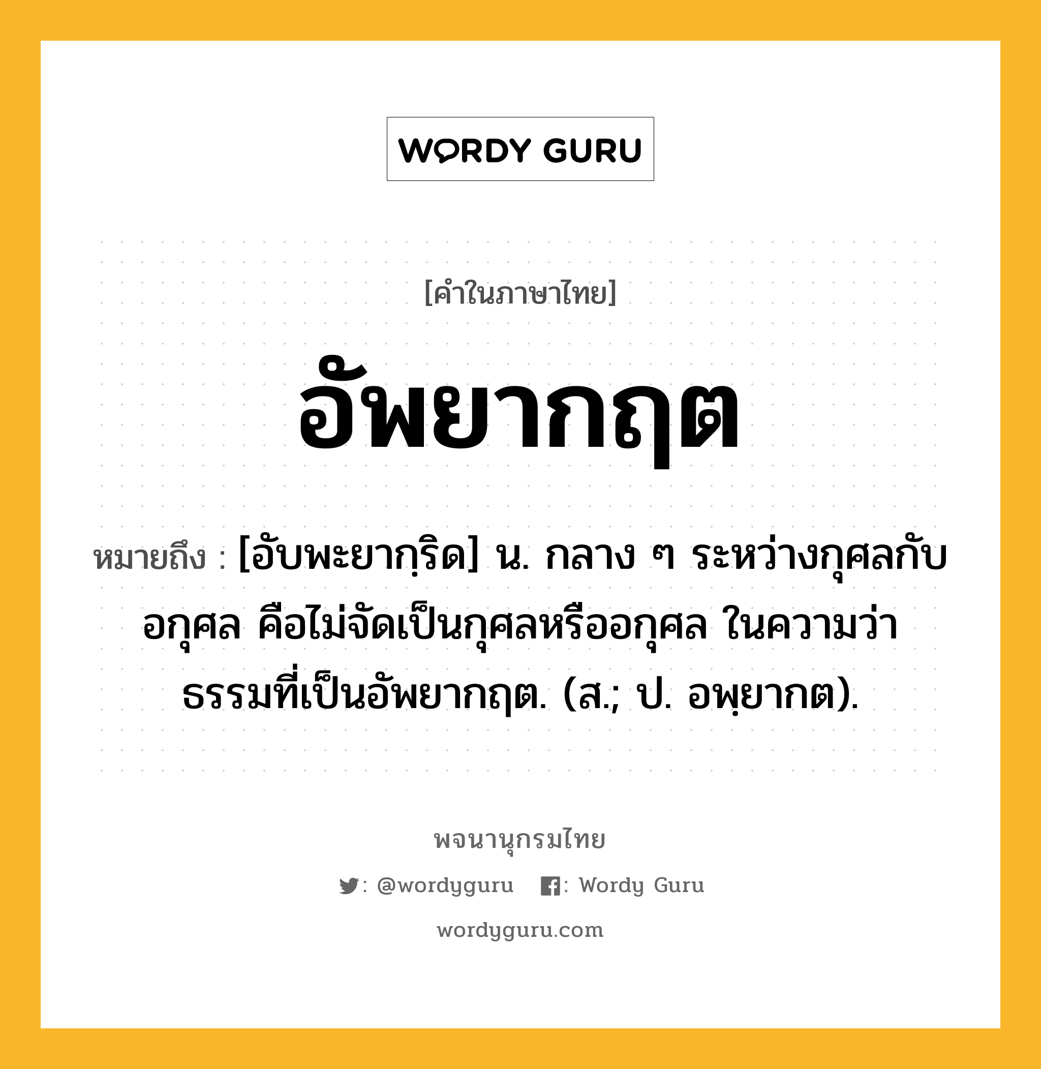 อัพยากฤต ความหมาย หมายถึงอะไร?, คำในภาษาไทย อัพยากฤต หมายถึง [อับพะยากฺริด] น. กลาง ๆ ระหว่างกุศลกับอกุศล คือไม่จัดเป็นกุศลหรืออกุศล ในความว่า ธรรมที่เป็นอัพยากฤต. (ส.; ป. อพฺยากต).