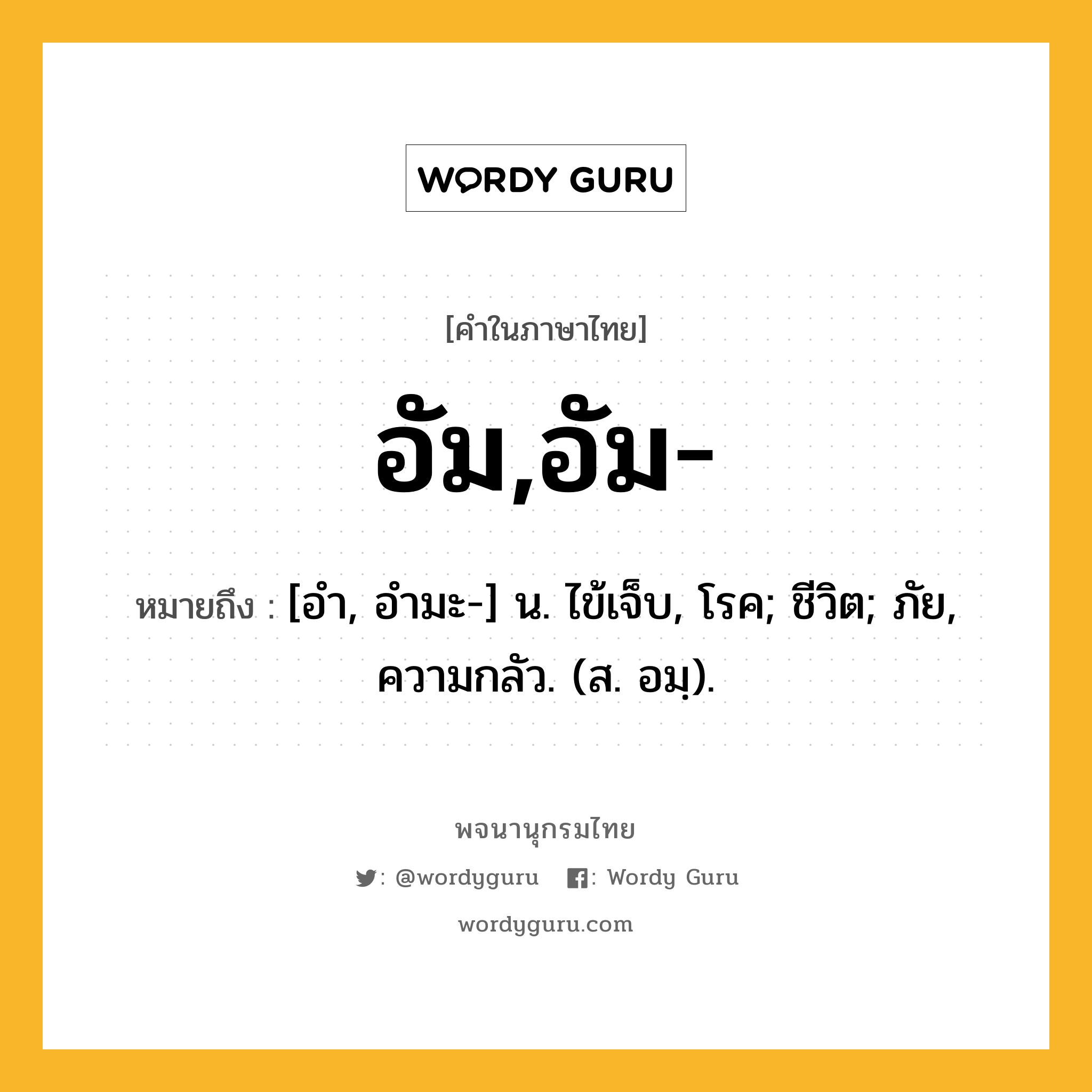 อัม,อัม- ความหมาย หมายถึงอะไร?, คำในภาษาไทย อัม,อัม- หมายถึง [อำ, อำมะ-] น. ไข้เจ็บ, โรค; ชีวิต; ภัย, ความกลัว. (ส. อมฺ).