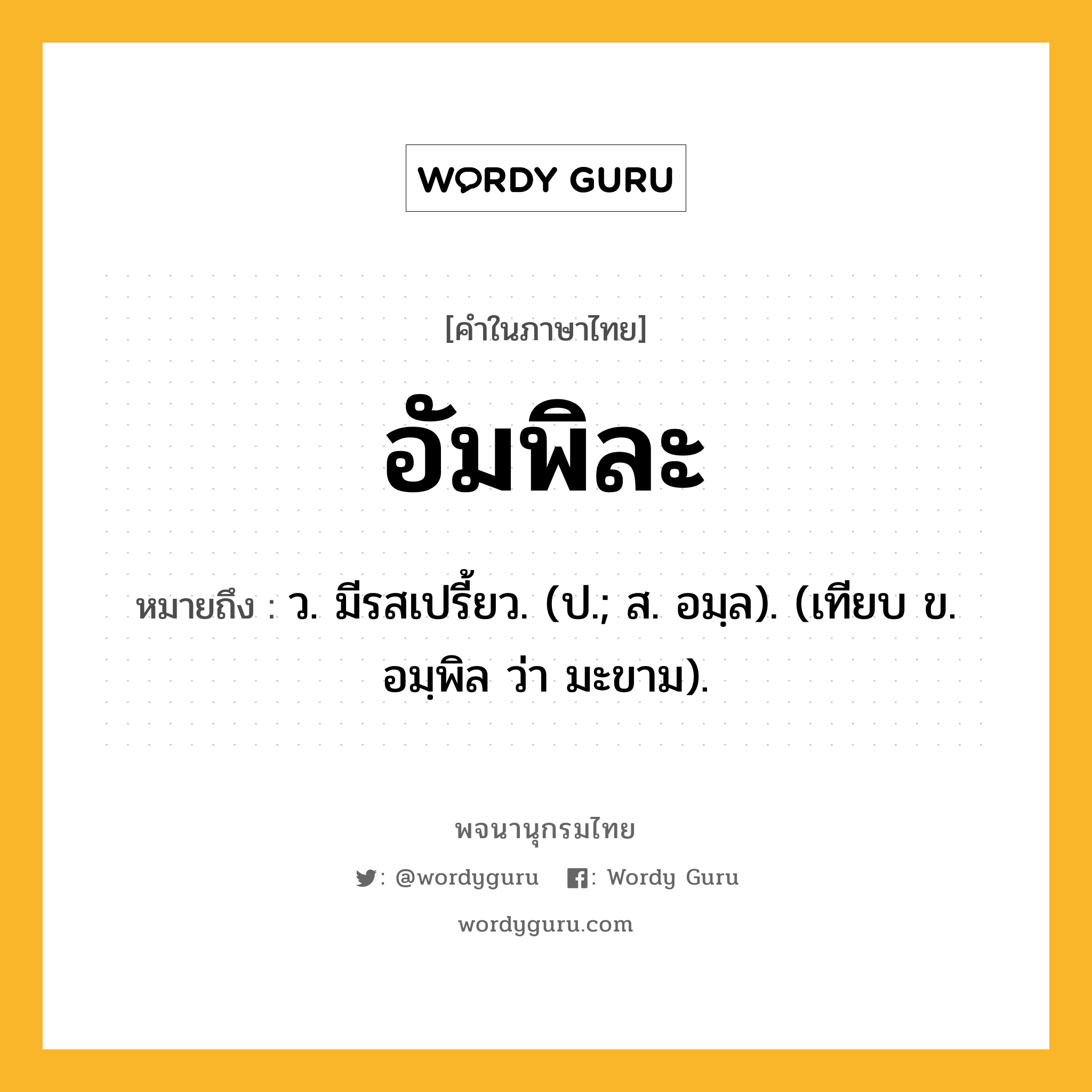 อัมพิละ ความหมาย หมายถึงอะไร?, คำในภาษาไทย อัมพิละ หมายถึง ว. มีรสเปรี้ยว. (ป.; ส. อมฺล). (เทียบ ข. อมฺพิล ว่า มะขาม).