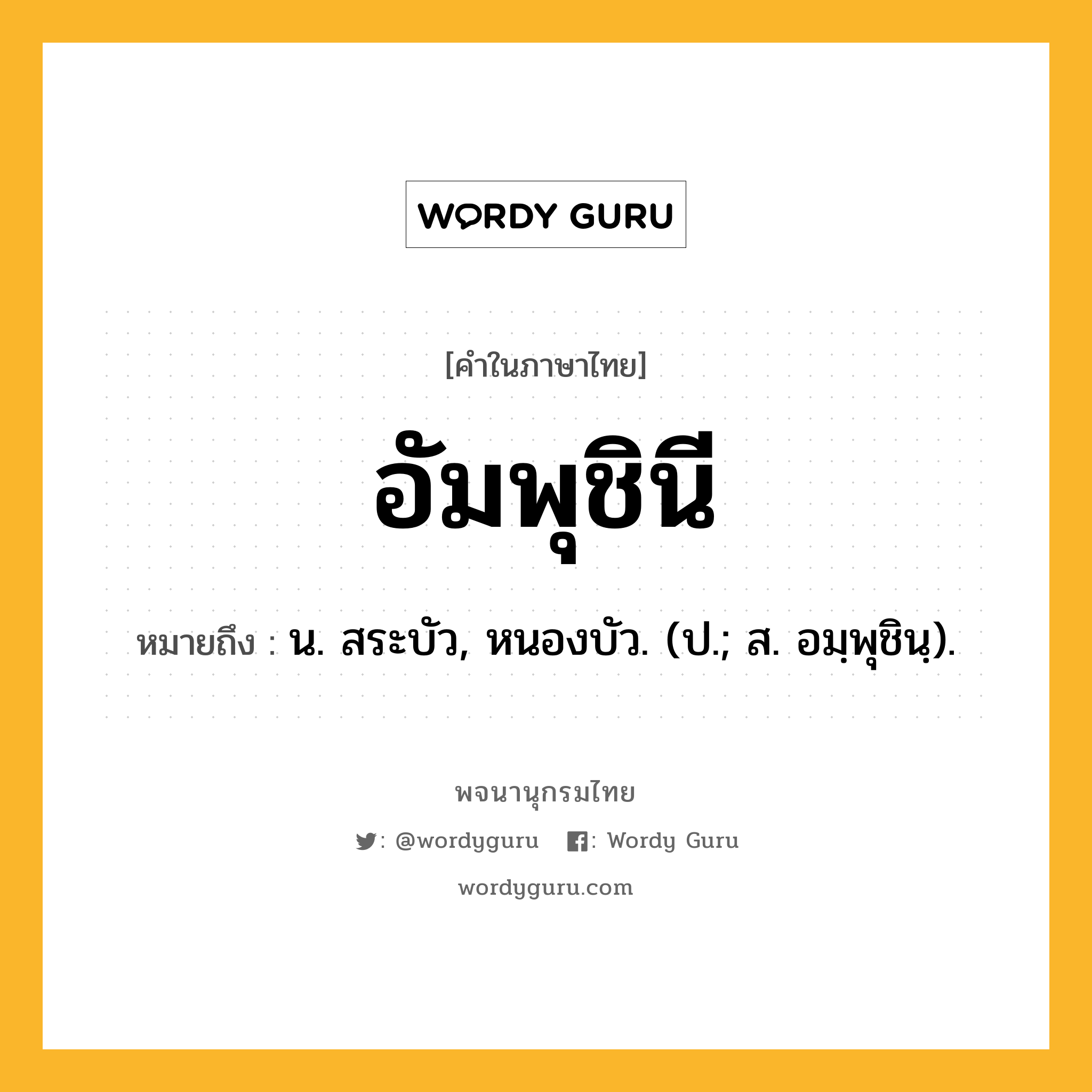 อัมพุชินี ความหมาย หมายถึงอะไร?, คำในภาษาไทย อัมพุชินี หมายถึง น. สระบัว, หนองบัว. (ป.; ส. อมฺพุชินฺ).