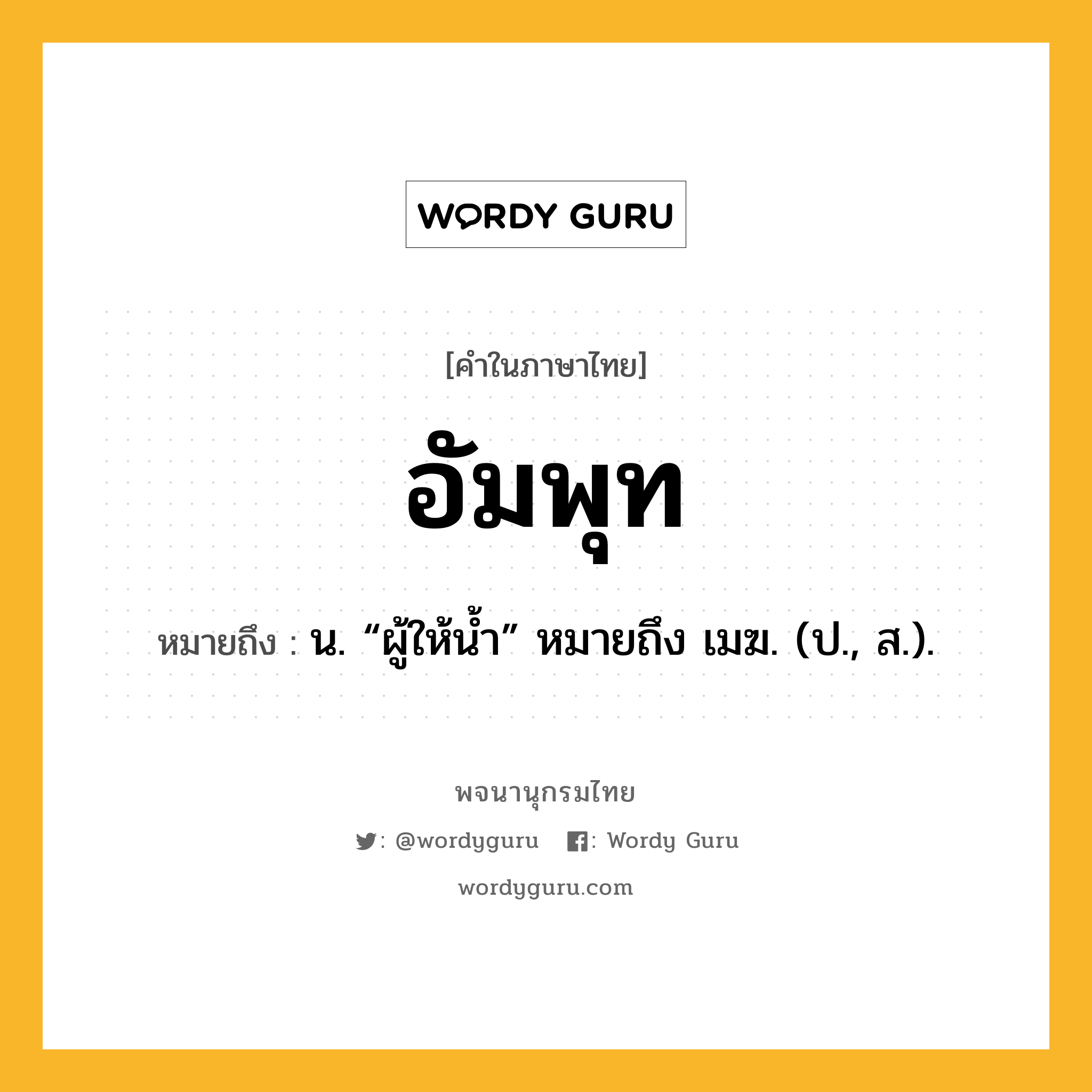 อัมพุท ความหมาย หมายถึงอะไร?, คำในภาษาไทย อัมพุท หมายถึง น. “ผู้ให้นํ้า” หมายถึง เมฆ. (ป., ส.).