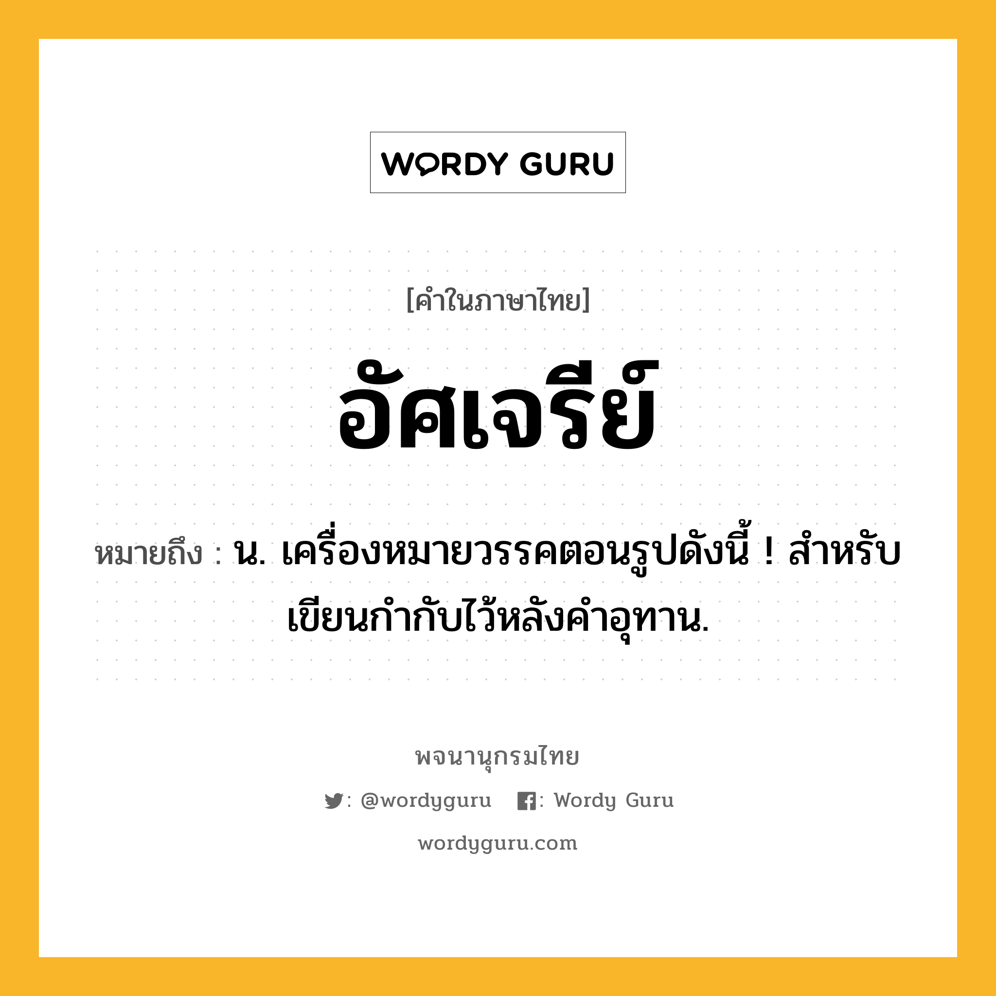 อัศเจรีย์ ความหมาย หมายถึงอะไร?, คำในภาษาไทย อัศเจรีย์ หมายถึง น. เครื่องหมายวรรคตอนรูปดังนี้ ! สําหรับเขียนกํากับไว้หลังคําอุทาน.