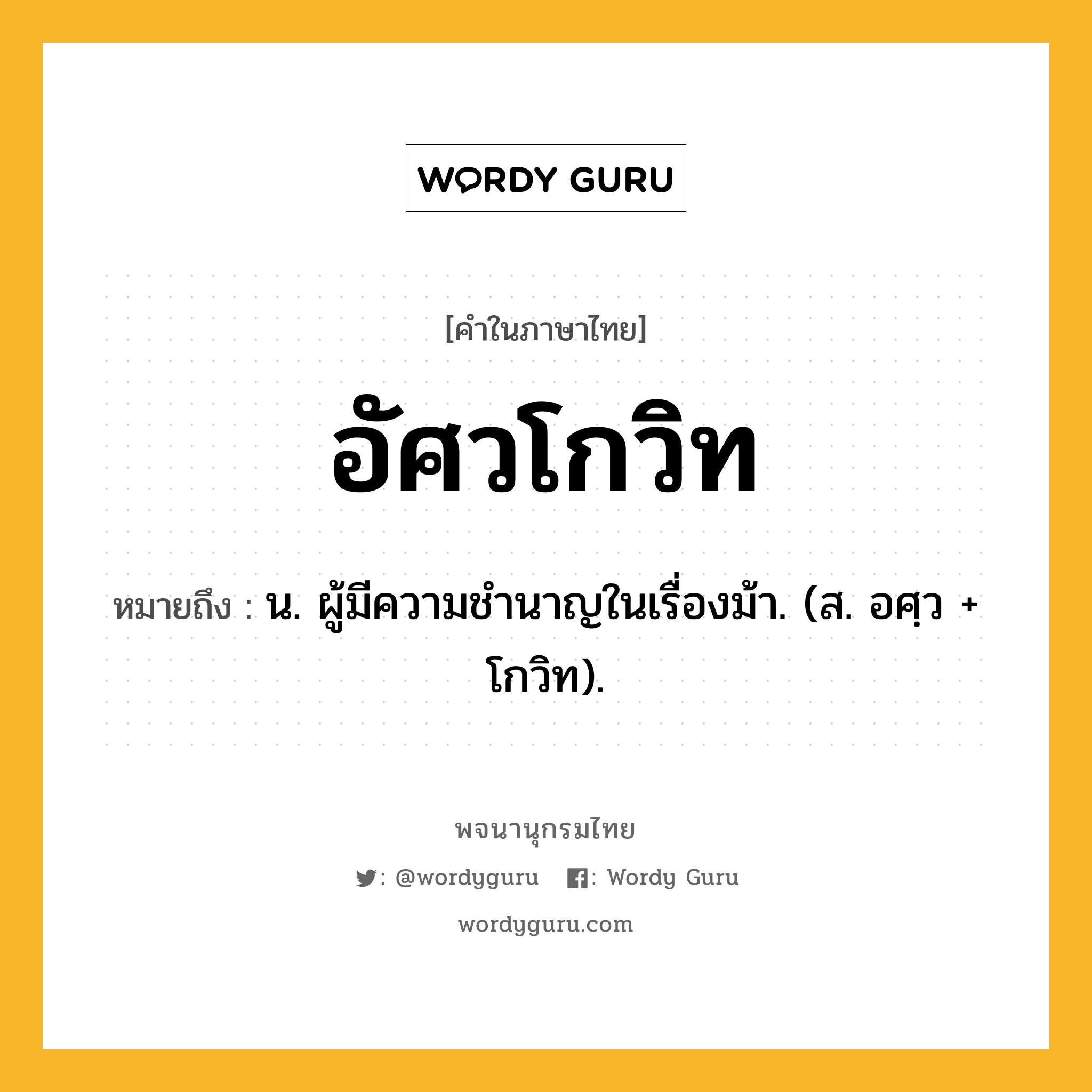 อัศวโกวิท ความหมาย หมายถึงอะไร?, คำในภาษาไทย อัศวโกวิท หมายถึง น. ผู้มีความชํานาญในเรื่องม้า. (ส. อศฺว + โกวิท).