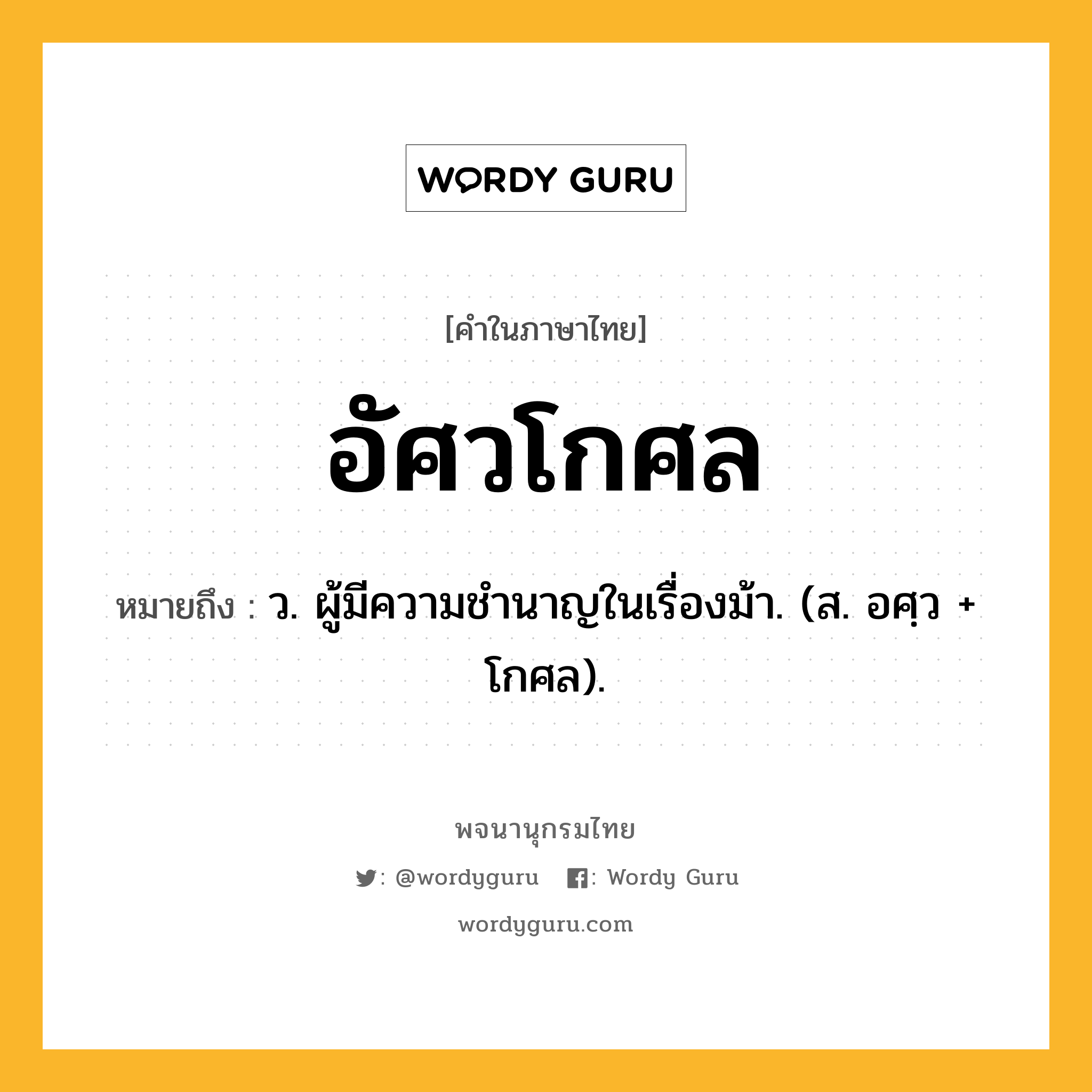 อัศวโกศล ความหมาย หมายถึงอะไร?, คำในภาษาไทย อัศวโกศล หมายถึง ว. ผู้มีความชำนาญในเรื่องม้า. (ส. อศฺว + โกศล).