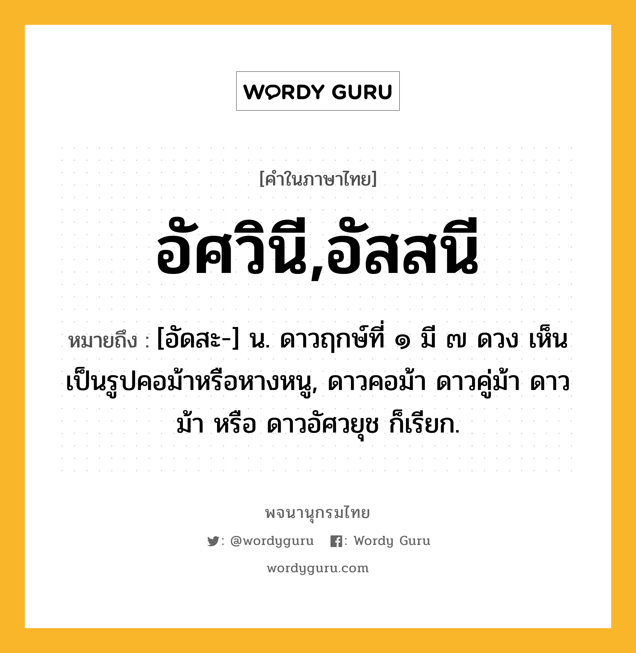 อัศวินี,อัสสนี ความหมาย หมายถึงอะไร?, คำในภาษาไทย อัศวินี,อัสสนี หมายถึง [อัดสะ-] น. ดาวฤกษ์ที่ ๑ มี ๗ ดวง เห็นเป็นรูปคอม้าหรือหางหนู, ดาวคอม้า ดาวคู่ม้า ดาวม้า หรือ ดาวอัศวยุช ก็เรียก.