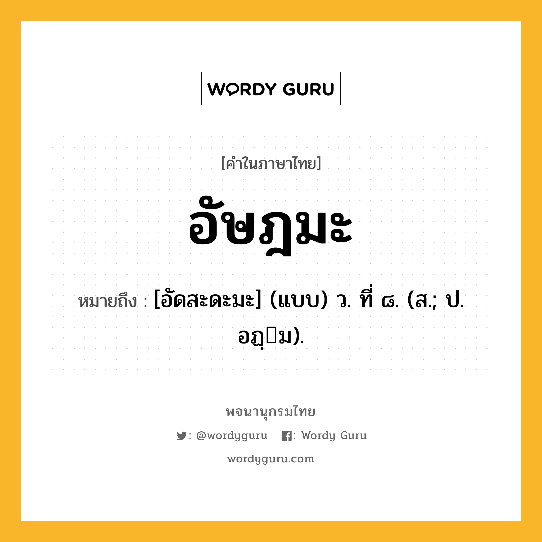 อัษฎมะ ความหมาย หมายถึงอะไร?, คำในภาษาไทย อัษฎมะ หมายถึง [อัดสะดะมะ] (แบบ) ว. ที่ ๘. (ส.; ป. อฏฺม).