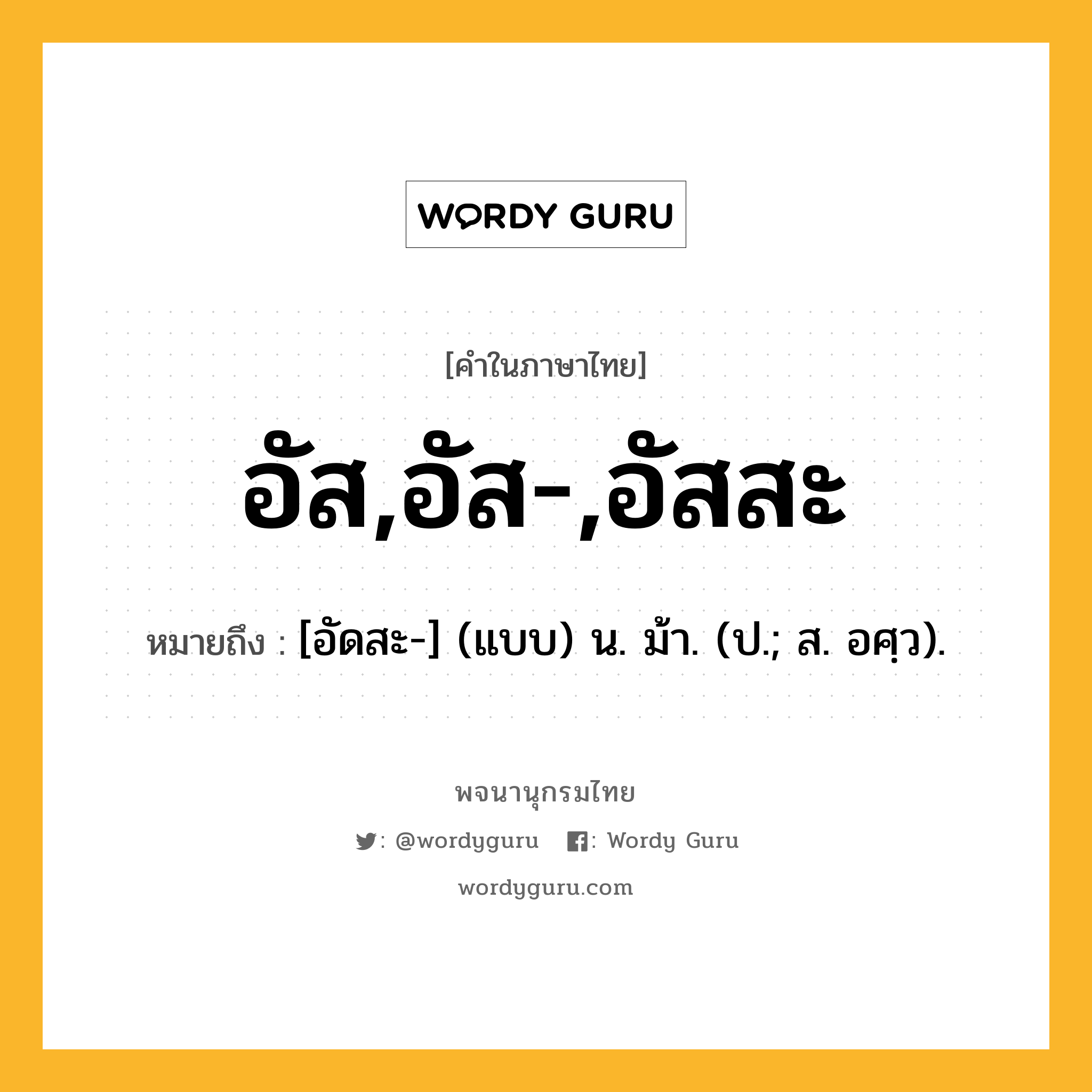 อัส,อัส-,อัสสะ ความหมาย หมายถึงอะไร?, คำในภาษาไทย อัส,อัส-,อัสสะ หมายถึง [อัดสะ-] (แบบ) น. ม้า. (ป.; ส. อศฺว).