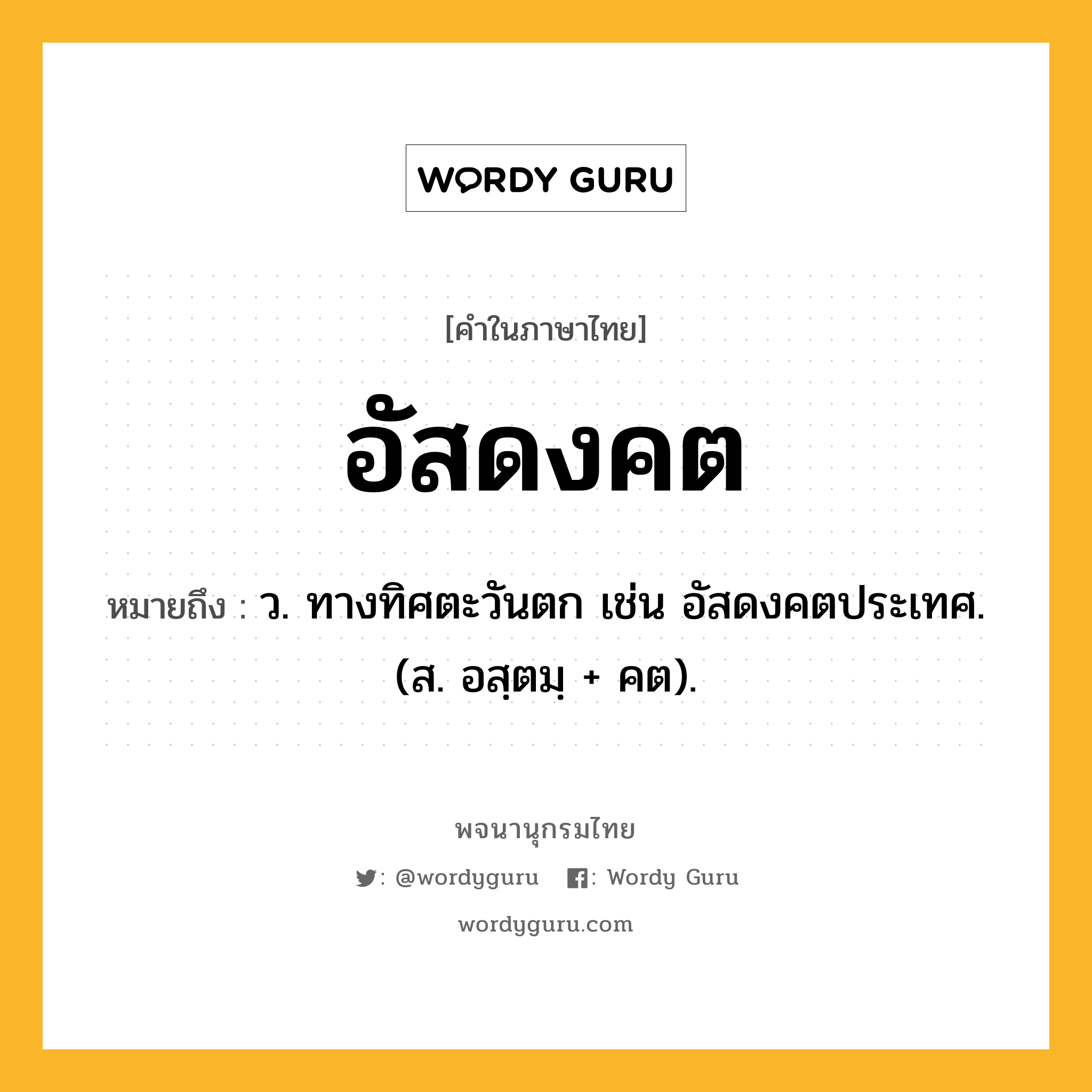 อัสดงคต ความหมาย หมายถึงอะไร?, คำในภาษาไทย อัสดงคต หมายถึง ว. ทางทิศตะวันตก เช่น อัสดงคตประเทศ. (ส. อสฺตมฺ + คต).