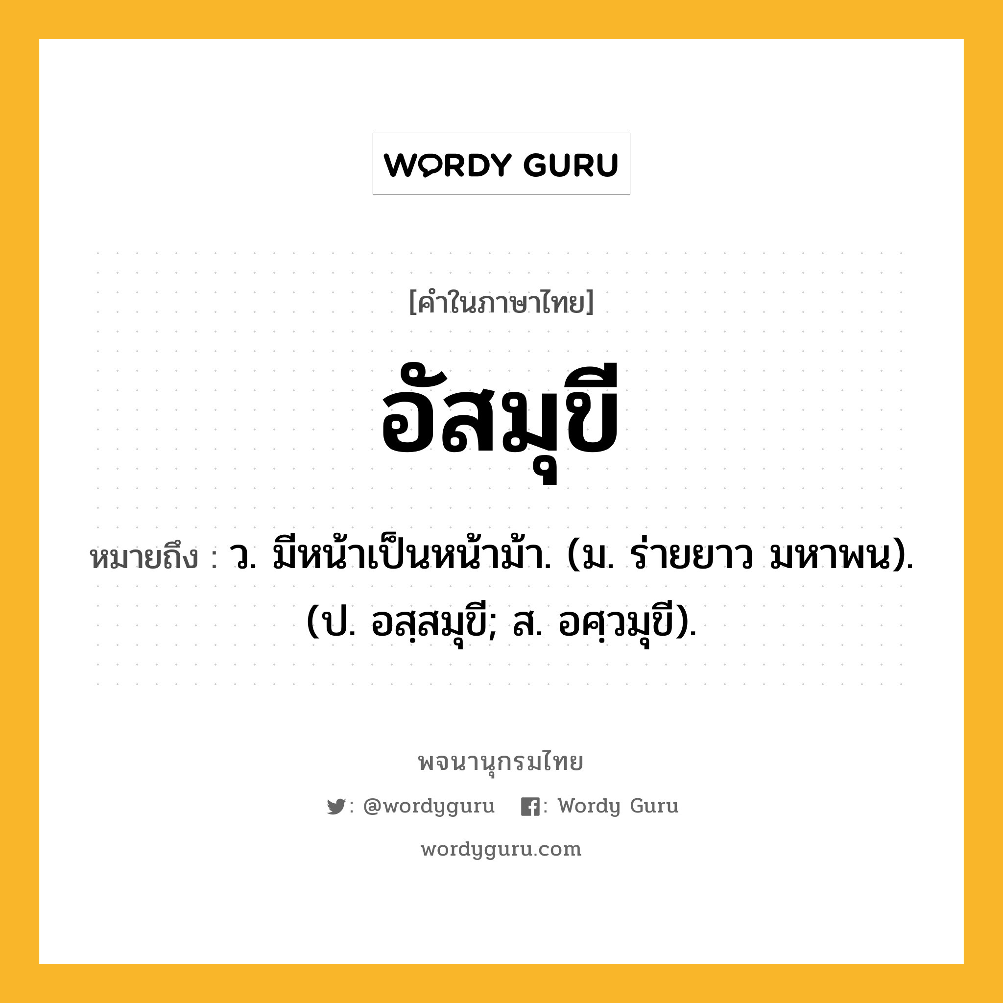 อัสมุขี ความหมาย หมายถึงอะไร?, คำในภาษาไทย อัสมุขี หมายถึง ว. มีหน้าเป็นหน้าม้า. (ม. ร่ายยาว มหาพน). (ป. อสฺสมุขี; ส. อศฺวมุขี).