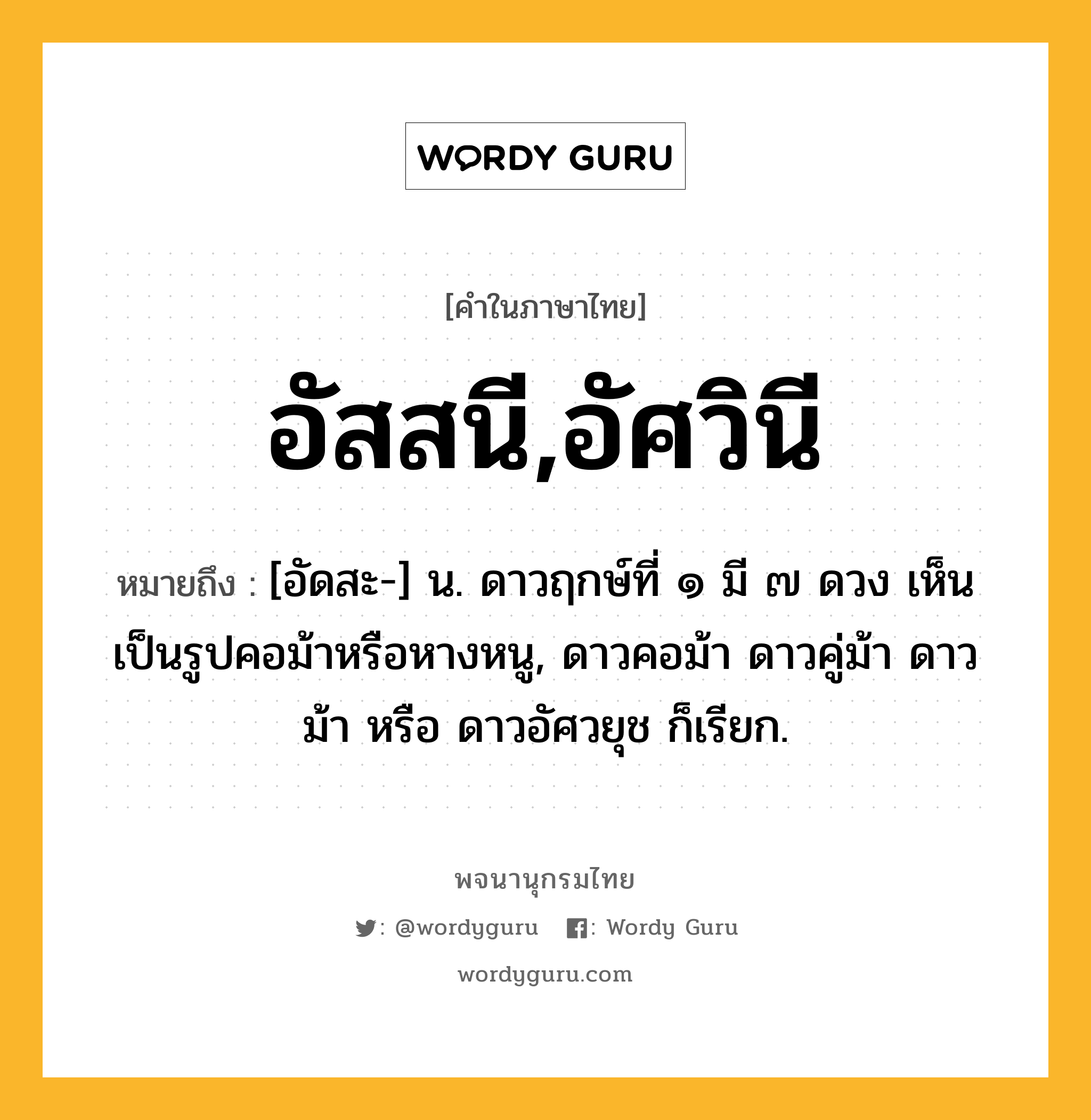 อัสสนี,อัศวินี ความหมาย หมายถึงอะไร?, คำในภาษาไทย อัสสนี,อัศวินี หมายถึง [อัดสะ-] น. ดาวฤกษ์ที่ ๑ มี ๗ ดวง เห็นเป็นรูปคอม้าหรือหางหนู, ดาวคอม้า ดาวคู่ม้า ดาวม้า หรือ ดาวอัศวยุช ก็เรียก.