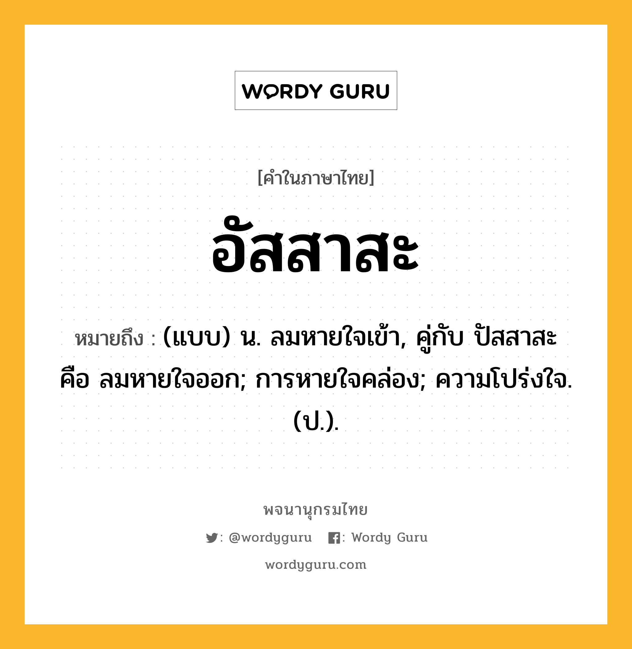 อัสสาสะ ความหมาย หมายถึงอะไร?, คำในภาษาไทย อัสสาสะ หมายถึง (แบบ) น. ลมหายใจเข้า, คู่กับ ปัสสาสะ คือ ลมหายใจออก; การหายใจคล่อง; ความโปร่งใจ. (ป.).