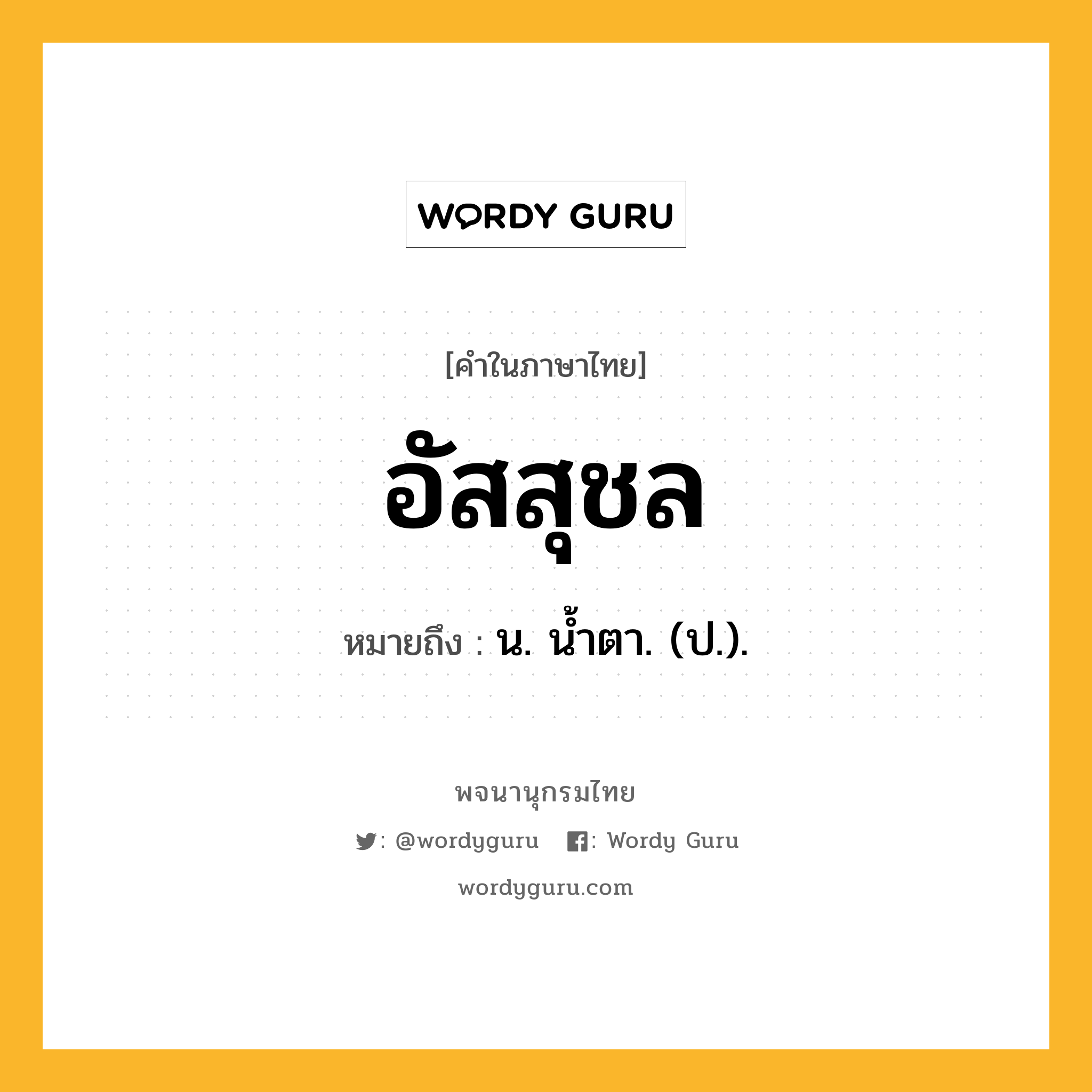 อัสสุชล ความหมาย หมายถึงอะไร?, คำในภาษาไทย อัสสุชล หมายถึง น. นํ้าตา. (ป.).