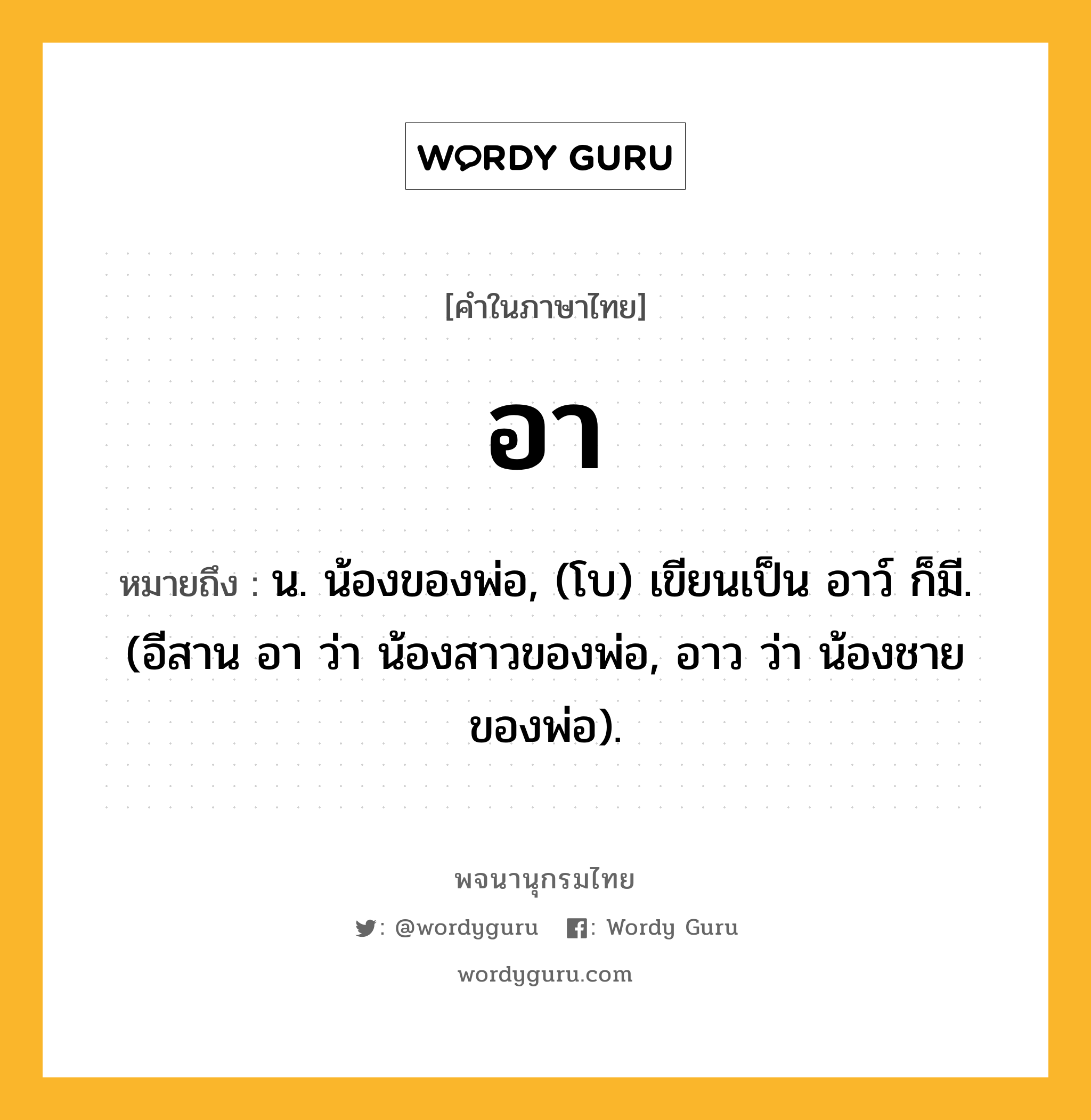 อา ความหมาย หมายถึงอะไร?, คำในภาษาไทย อา หมายถึง น. น้องของพ่อ, (โบ) เขียนเป็น อาว์ ก็มี. (อีสาน อา ว่า น้องสาวของพ่อ, อาว ว่า น้องชายของพ่อ).