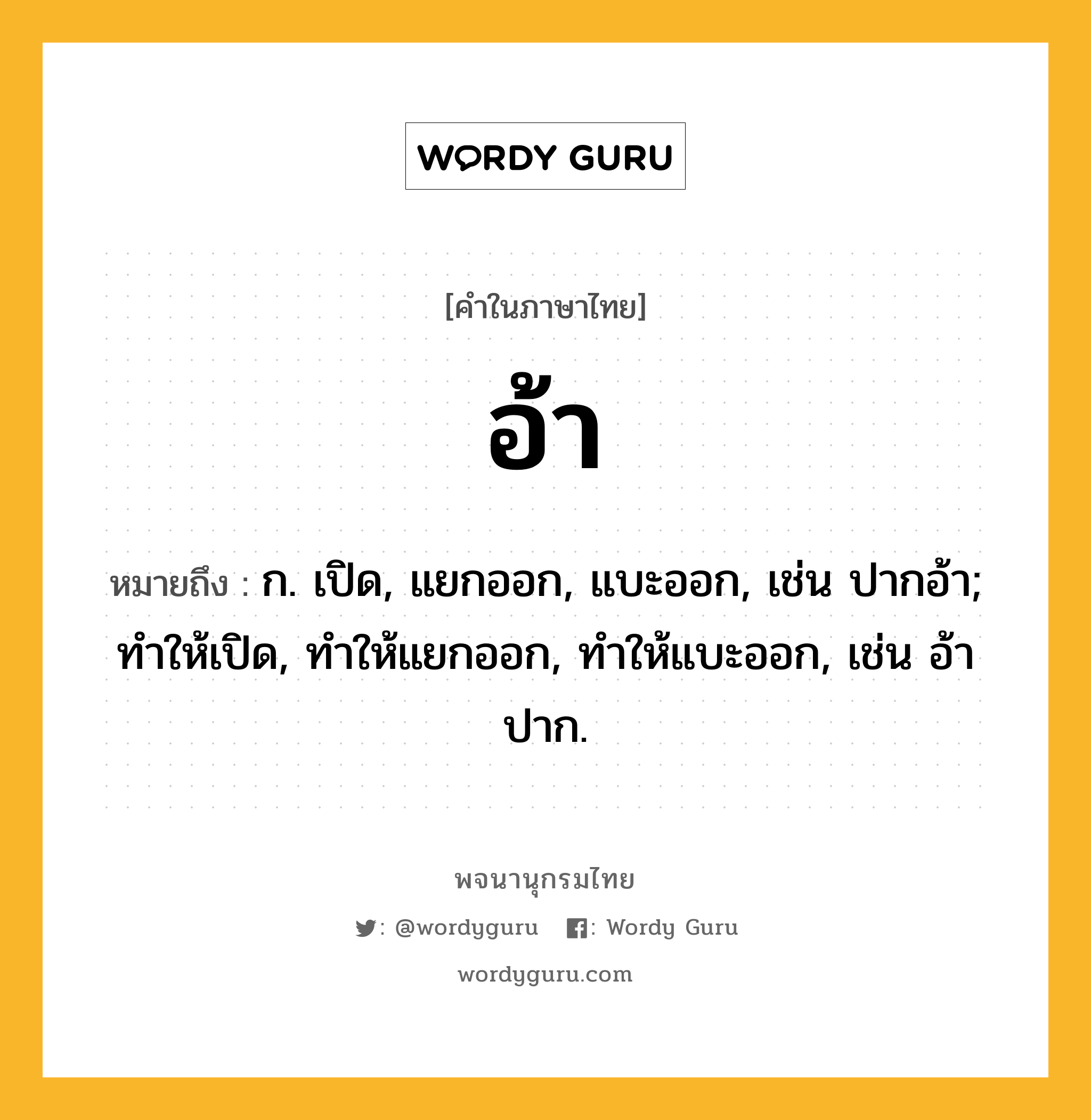 อ้า ความหมาย หมายถึงอะไร?, คำในภาษาไทย อ้า หมายถึง ก. เปิด, แยกออก, แบะออก, เช่น ปากอ้า; ทําให้เปิด, ทําให้แยกออก, ทําให้แบะออก, เช่น อ้าปาก.