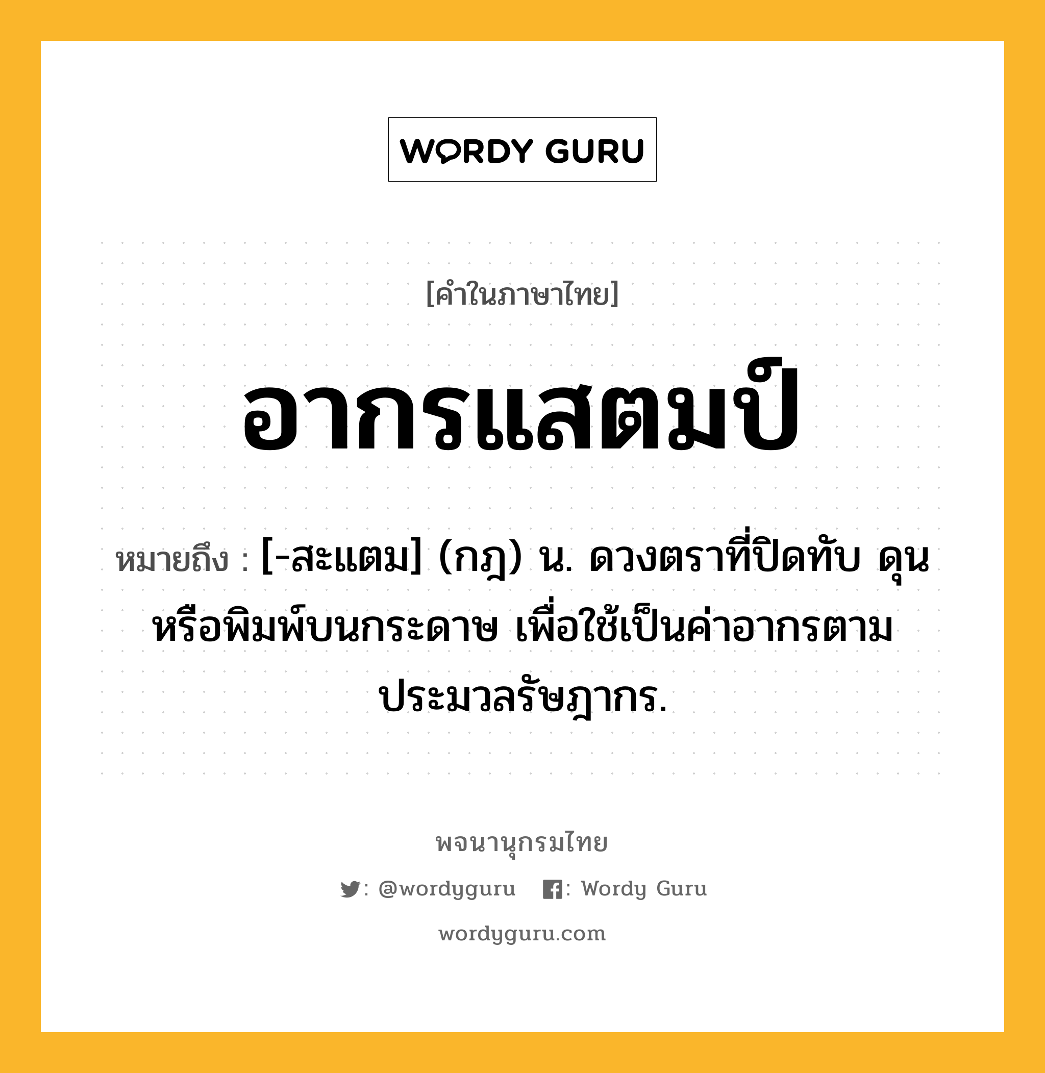 อากรแสตมป์ ความหมาย หมายถึงอะไร?, คำในภาษาไทย อากรแสตมป์ หมายถึง [-สะแตม] (กฎ) น. ดวงตราที่ปิดทับ ดุน หรือพิมพ์บนกระดาษ เพื่อใช้เป็นค่าอากรตามประมวลรัษฎากร.