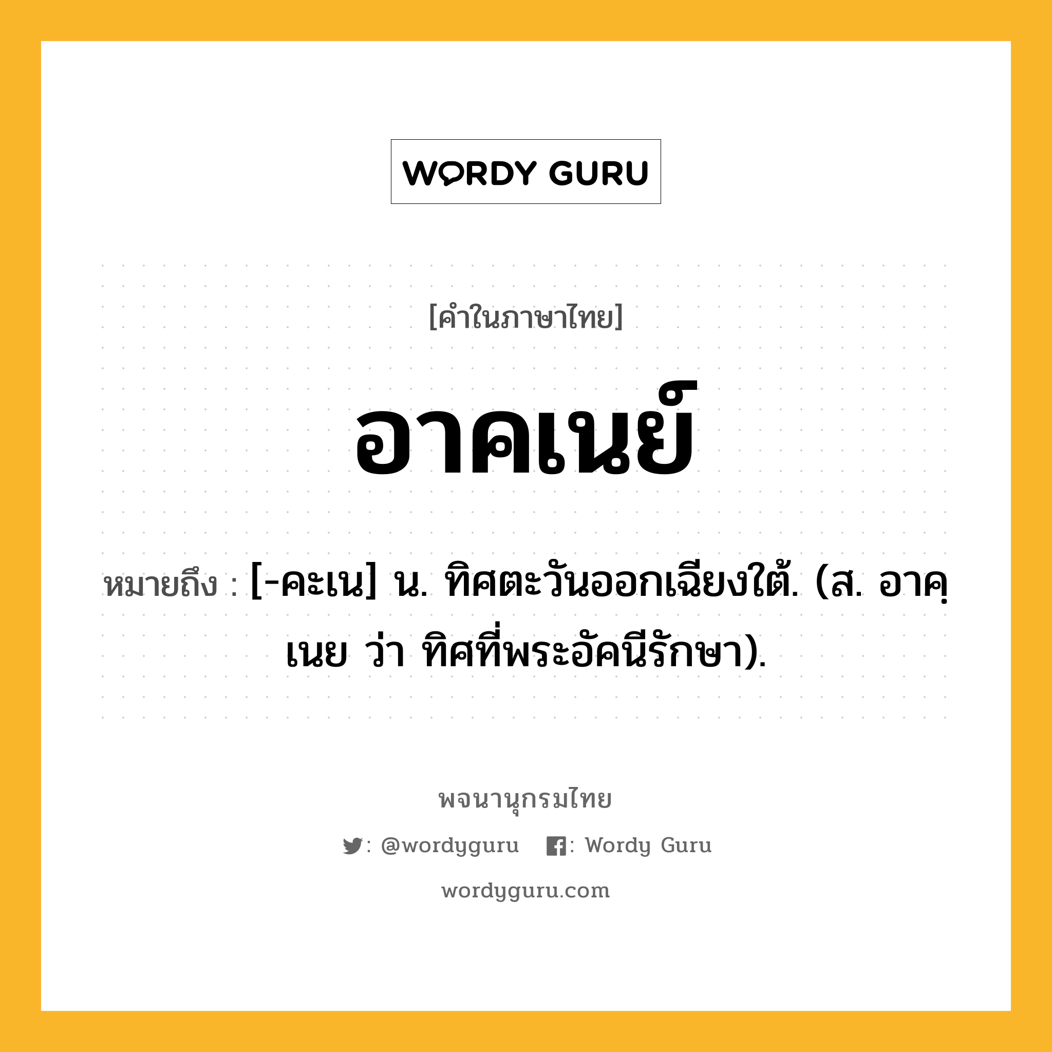 อาคเนย์ ความหมาย หมายถึงอะไร?, คำในภาษาไทย อาคเนย์ หมายถึง [-คะเน] น. ทิศตะวันออกเฉียงใต้. (ส. อาคฺเนย ว่า ทิศที่พระอัคนีรักษา).