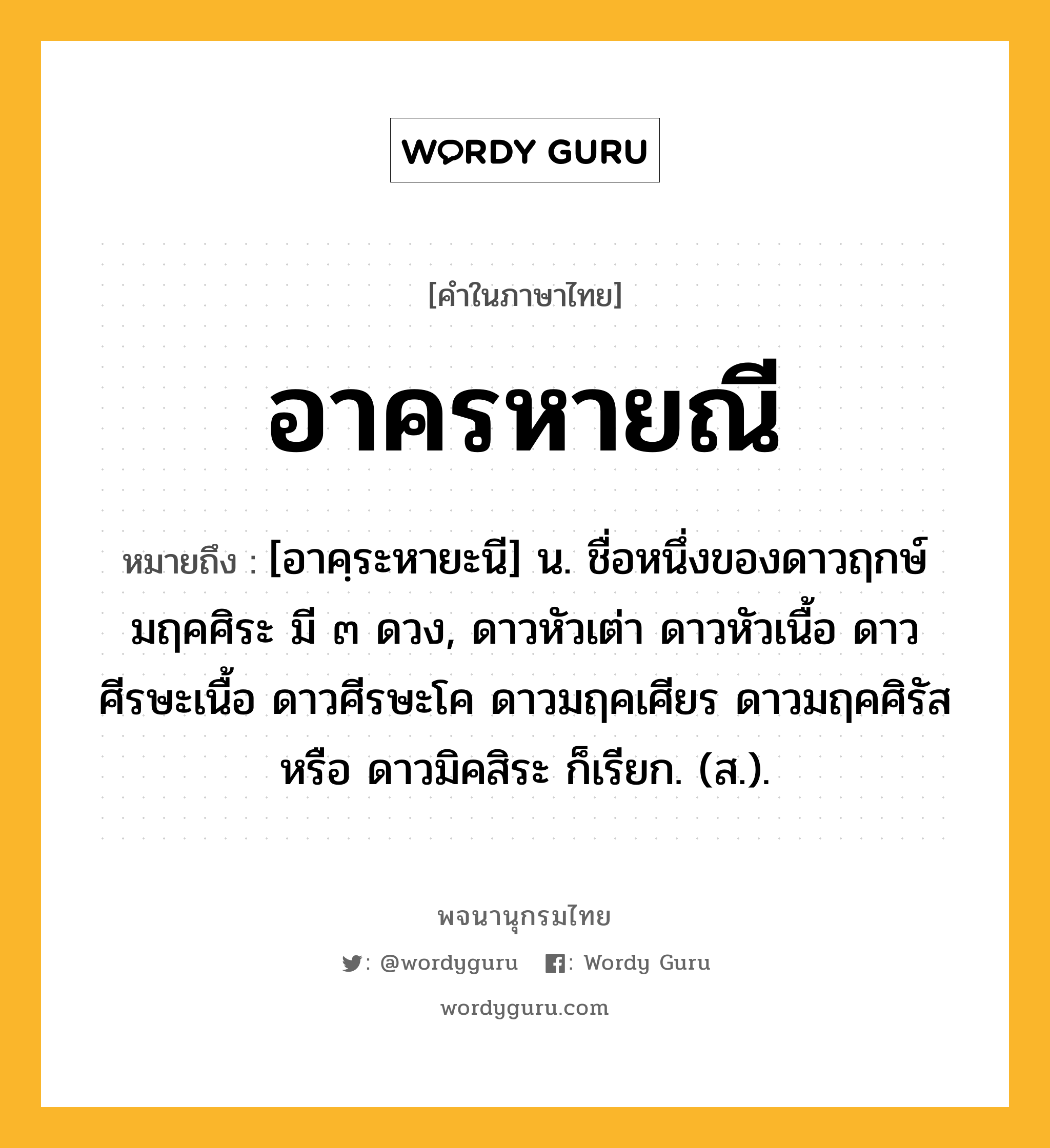 อาครหายณี ความหมาย หมายถึงอะไร?, คำในภาษาไทย อาครหายณี หมายถึง [อาคฺระหายะนี] น. ชื่อหนึ่งของดาวฤกษ์มฤคศิระ มี ๓ ดวง, ดาวหัวเต่า ดาวหัวเนื้อ ดาวศีรษะเนื้อ ดาวศีรษะโค ดาวมฤคเศียร ดาวมฤคศิรัส หรือ ดาวมิคสิระ ก็เรียก. (ส.).