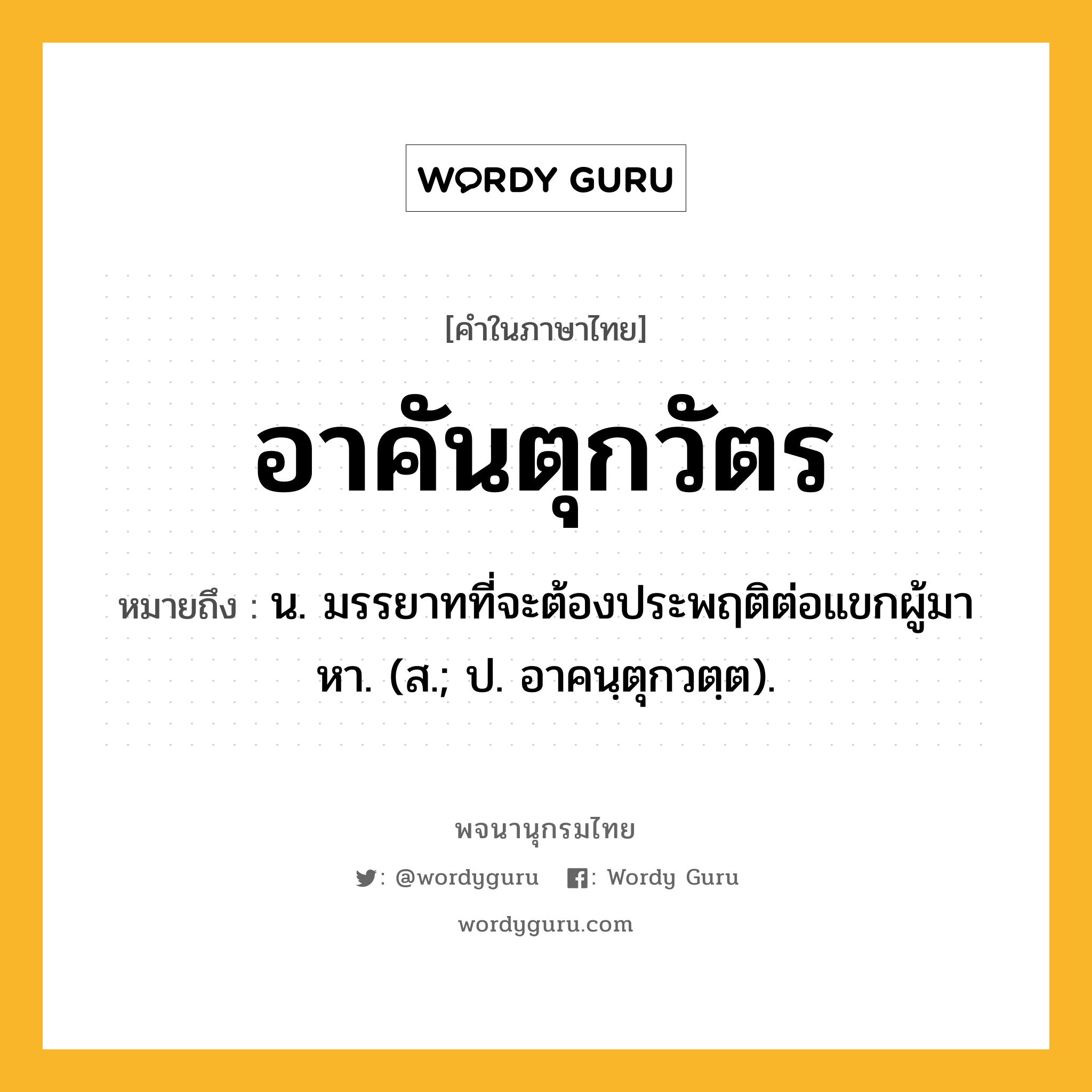 อาคันตุกวัตร ความหมาย หมายถึงอะไร?, คำในภาษาไทย อาคันตุกวัตร หมายถึง น. มรรยาทที่จะต้องประพฤติต่อแขกผู้มาหา. (ส.; ป. อาคนฺตุกวตฺต).