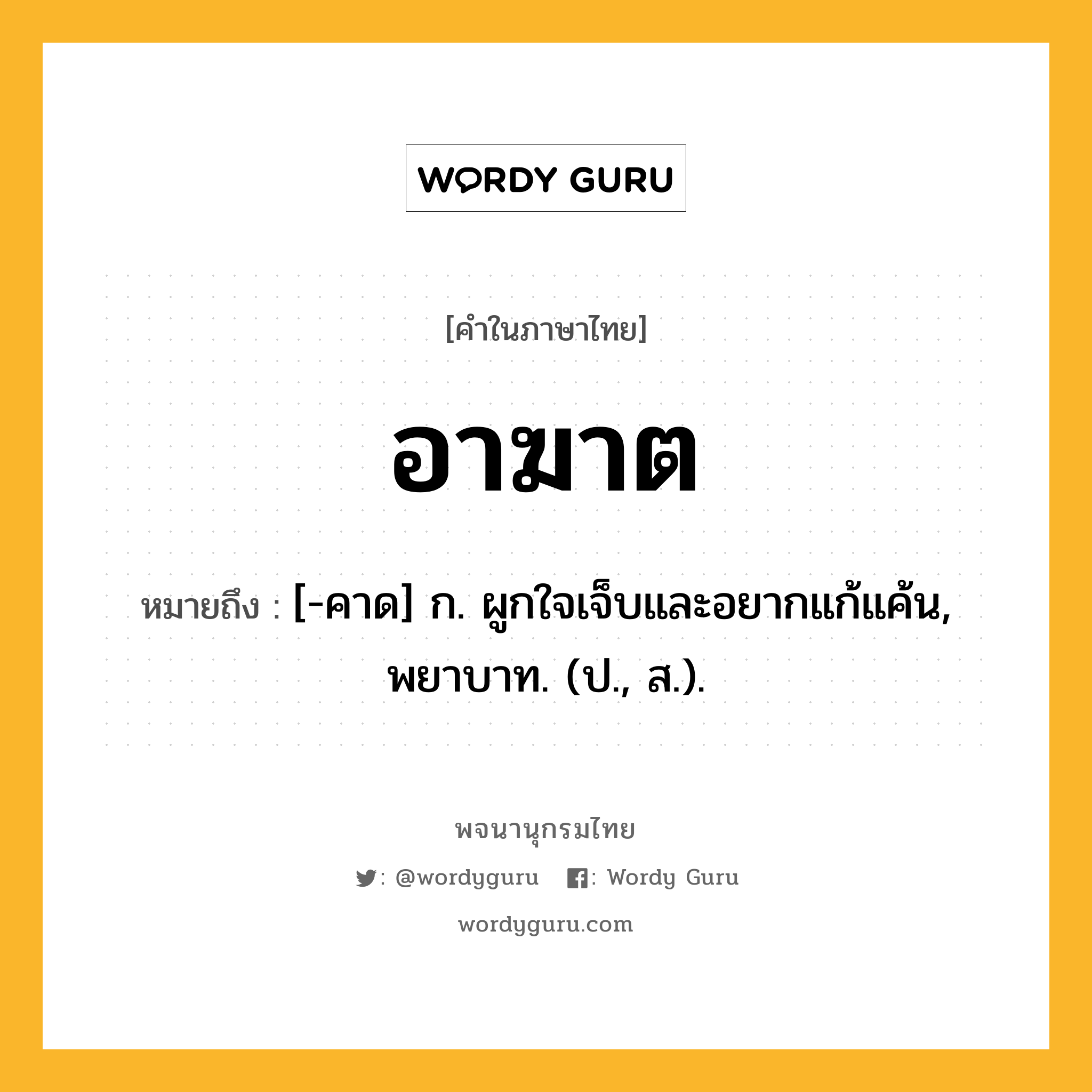 อาฆาต ความหมาย หมายถึงอะไร?, คำในภาษาไทย อาฆาต หมายถึง [-คาด] ก. ผูกใจเจ็บและอยากแก้แค้น, พยาบาท. (ป., ส.).