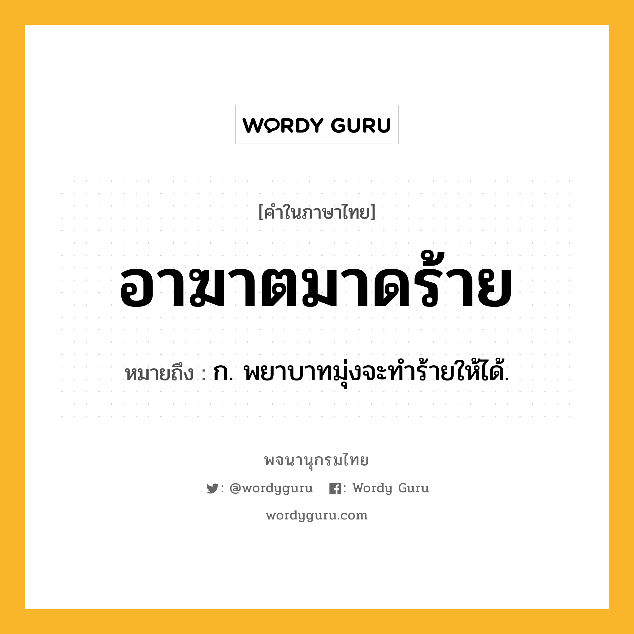 อาฆาตมาดร้าย ความหมาย หมายถึงอะไร?, คำในภาษาไทย อาฆาตมาดร้าย หมายถึง ก. พยาบาทมุ่งจะทำร้ายให้ได้.