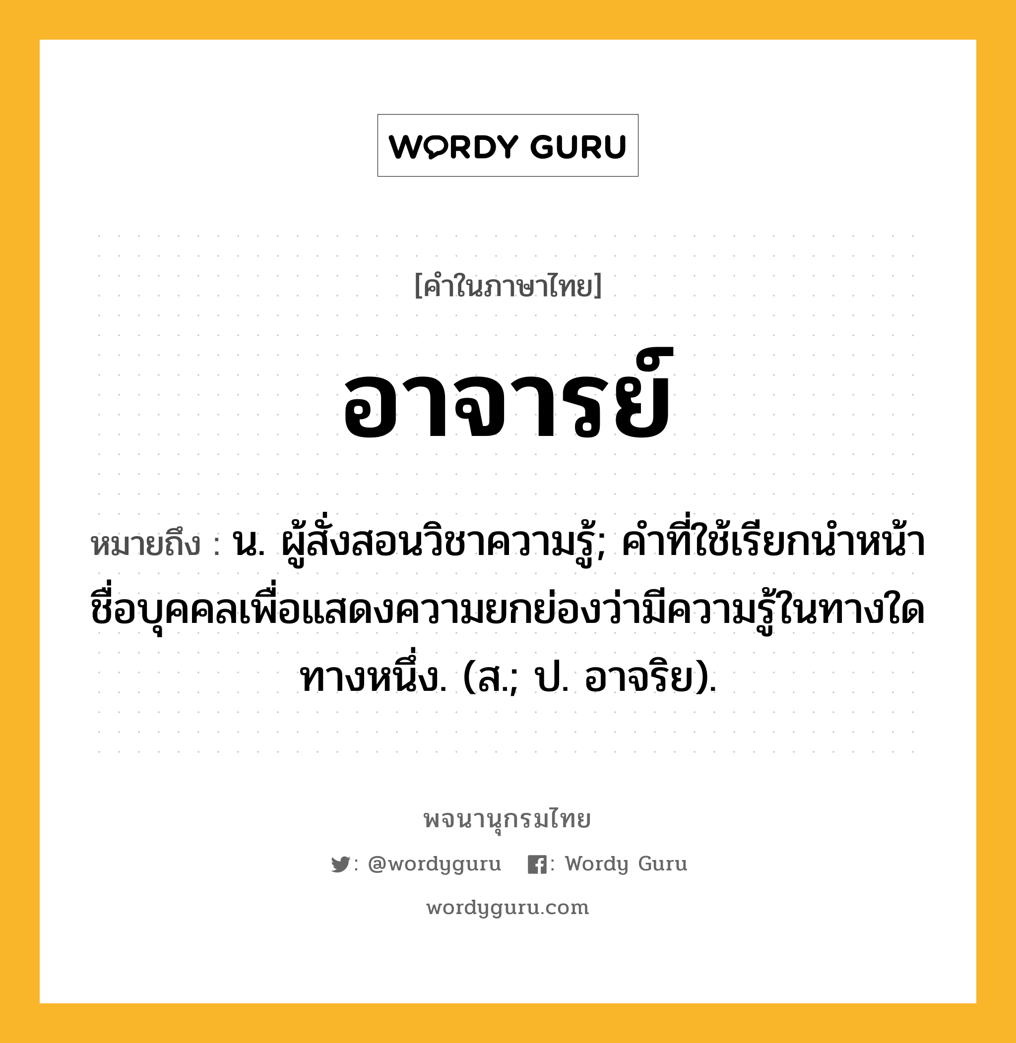 อาจารย์ ความหมาย หมายถึงอะไร?, คำในภาษาไทย อาจารย์ หมายถึง น. ผู้สั่งสอนวิชาความรู้; คําที่ใช้เรียกนําหน้าชื่อบุคคลเพื่อแสดงความยกย่องว่ามีความรู้ในทางใดทางหนึ่ง. (ส.; ป. อาจริย).